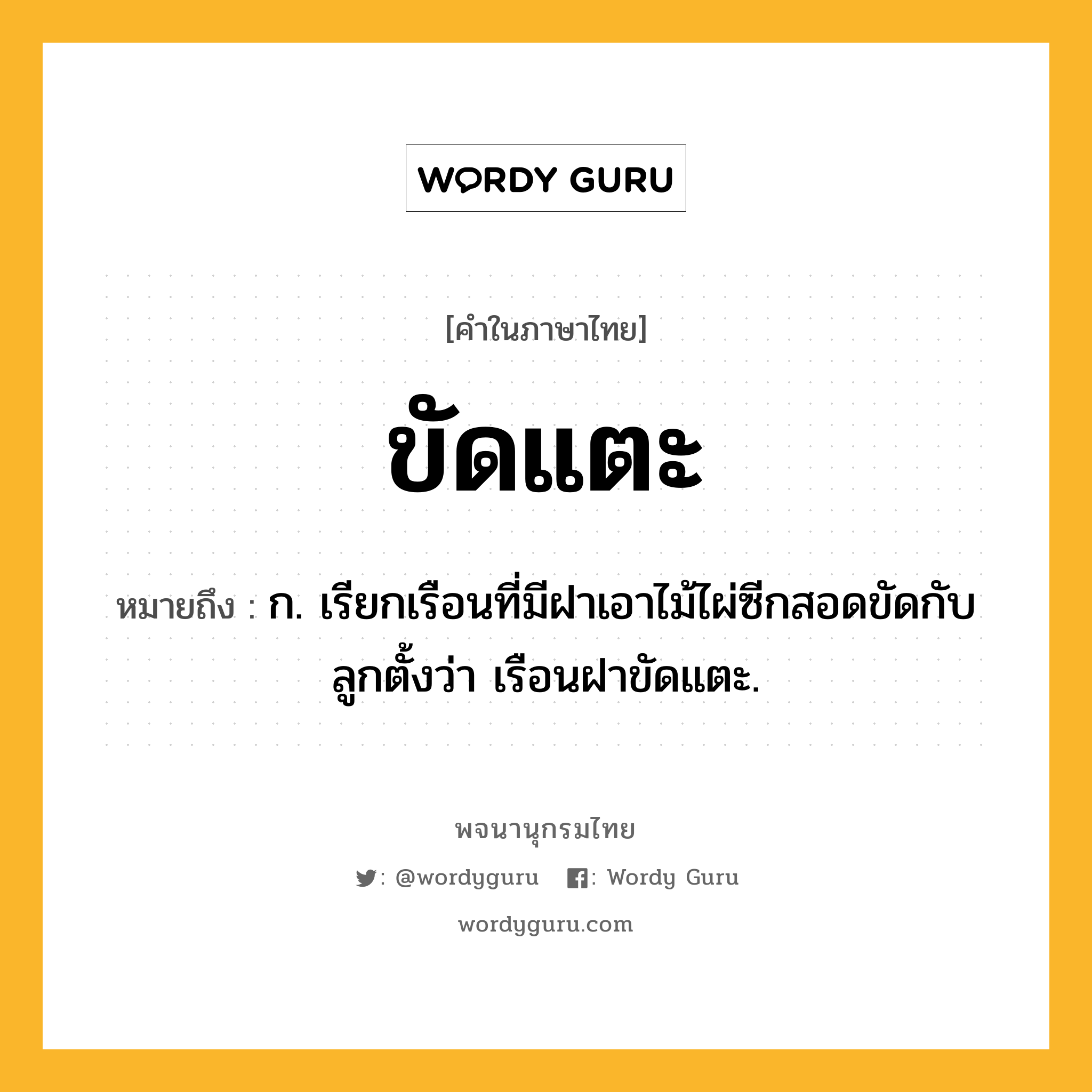 ขัดแตะ ความหมาย หมายถึงอะไร?, คำในภาษาไทย ขัดแตะ หมายถึง ก. เรียกเรือนที่มีฝาเอาไม้ไผ่ซีกสอดขัดกับลูกตั้งว่า เรือนฝาขัดแตะ.