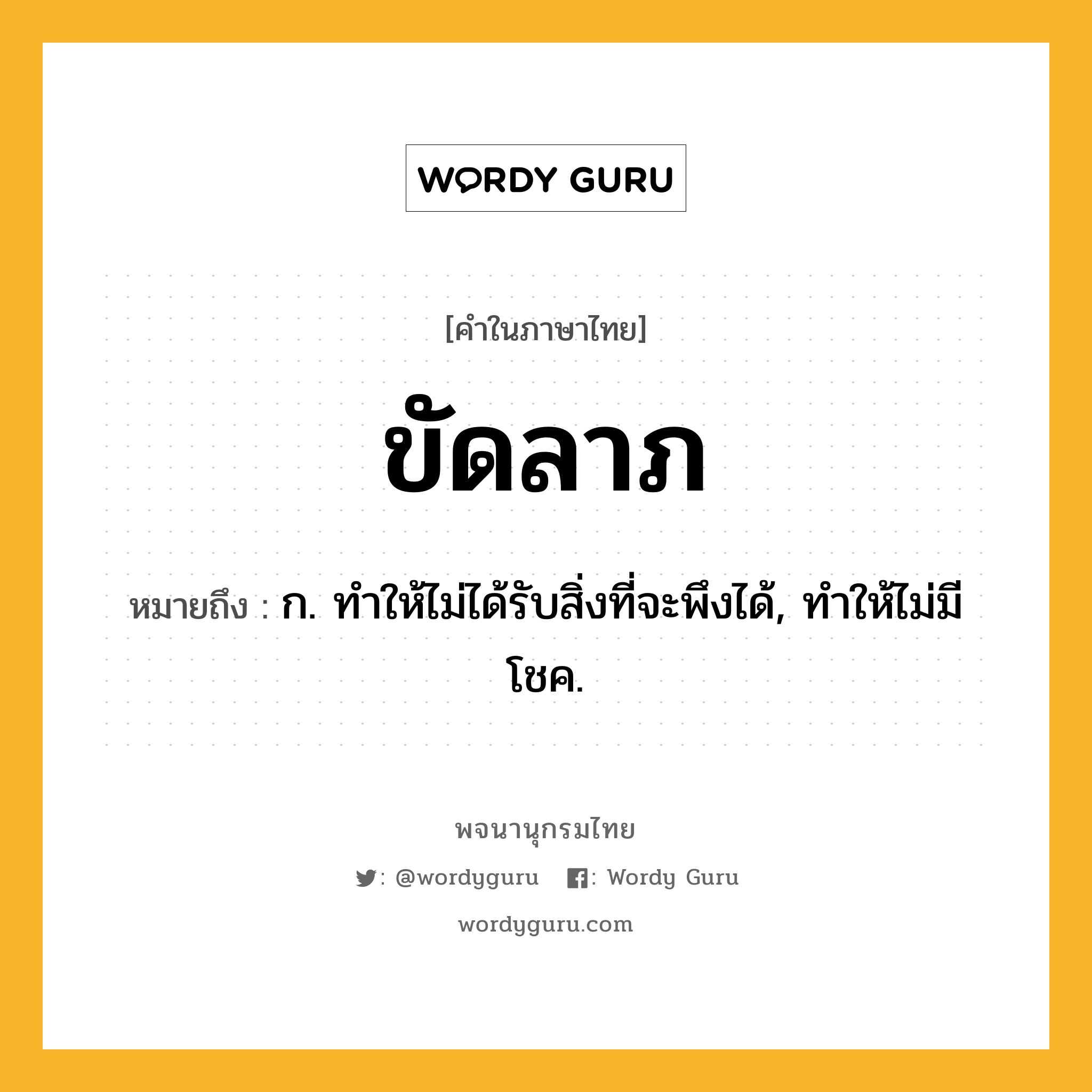 ขัดลาภ ความหมาย หมายถึงอะไร?, คำในภาษาไทย ขัดลาภ หมายถึง ก. ทําให้ไม่ได้รับสิ่งที่จะพึงได้, ทําให้ไม่มีโชค.