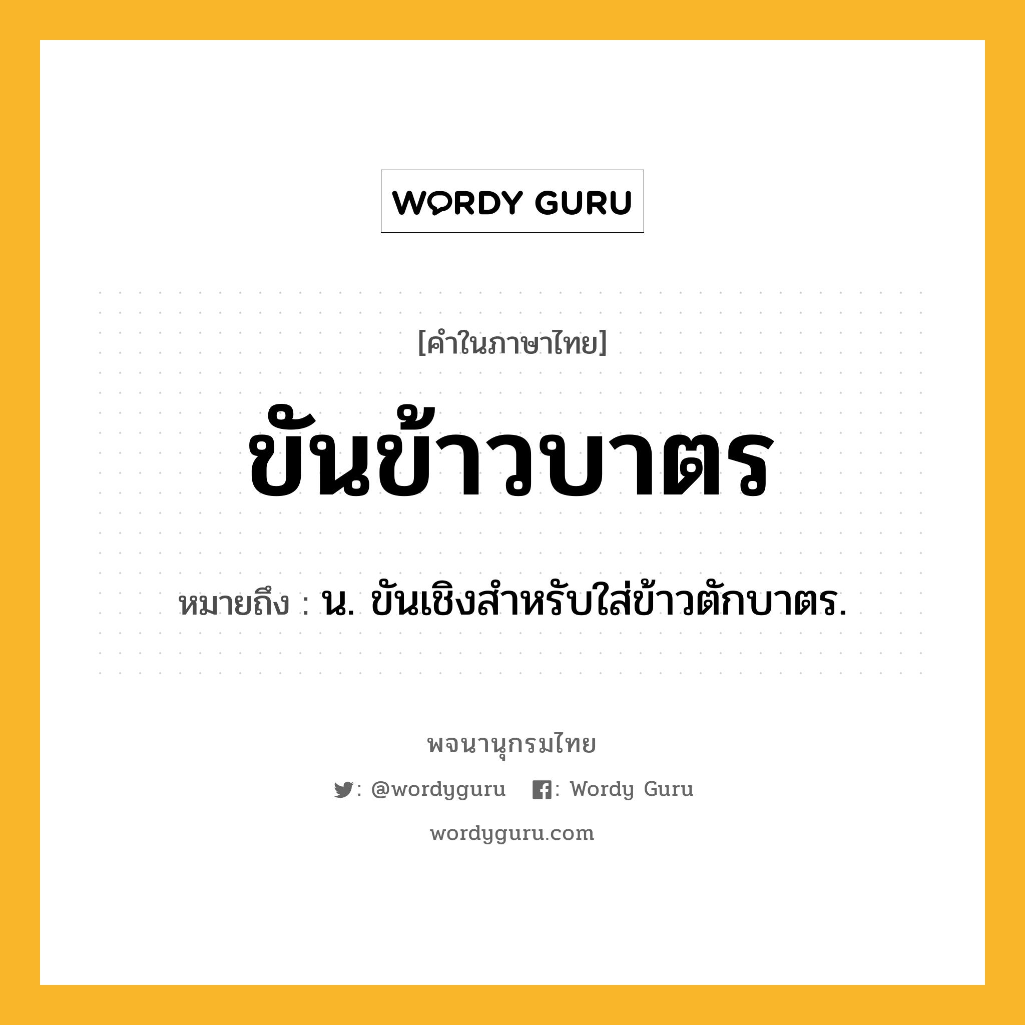 ขันข้าวบาตร ความหมาย หมายถึงอะไร?, คำในภาษาไทย ขันข้าวบาตร หมายถึง น. ขันเชิงสำหรับใส่ข้าวตักบาตร.