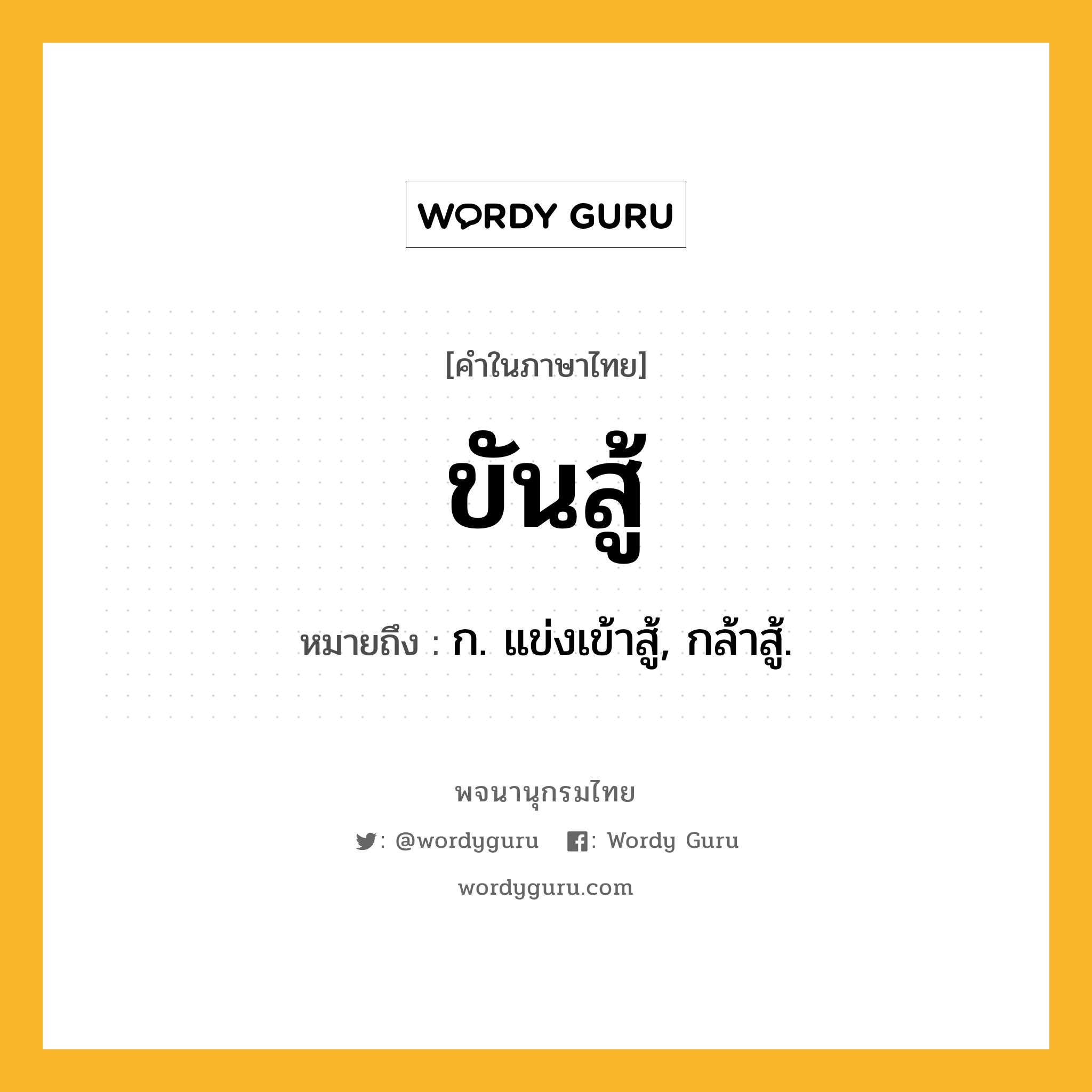 ขันสู้ ความหมาย หมายถึงอะไร?, คำในภาษาไทย ขันสู้ หมายถึง ก. แข่งเข้าสู้, กล้าสู้.