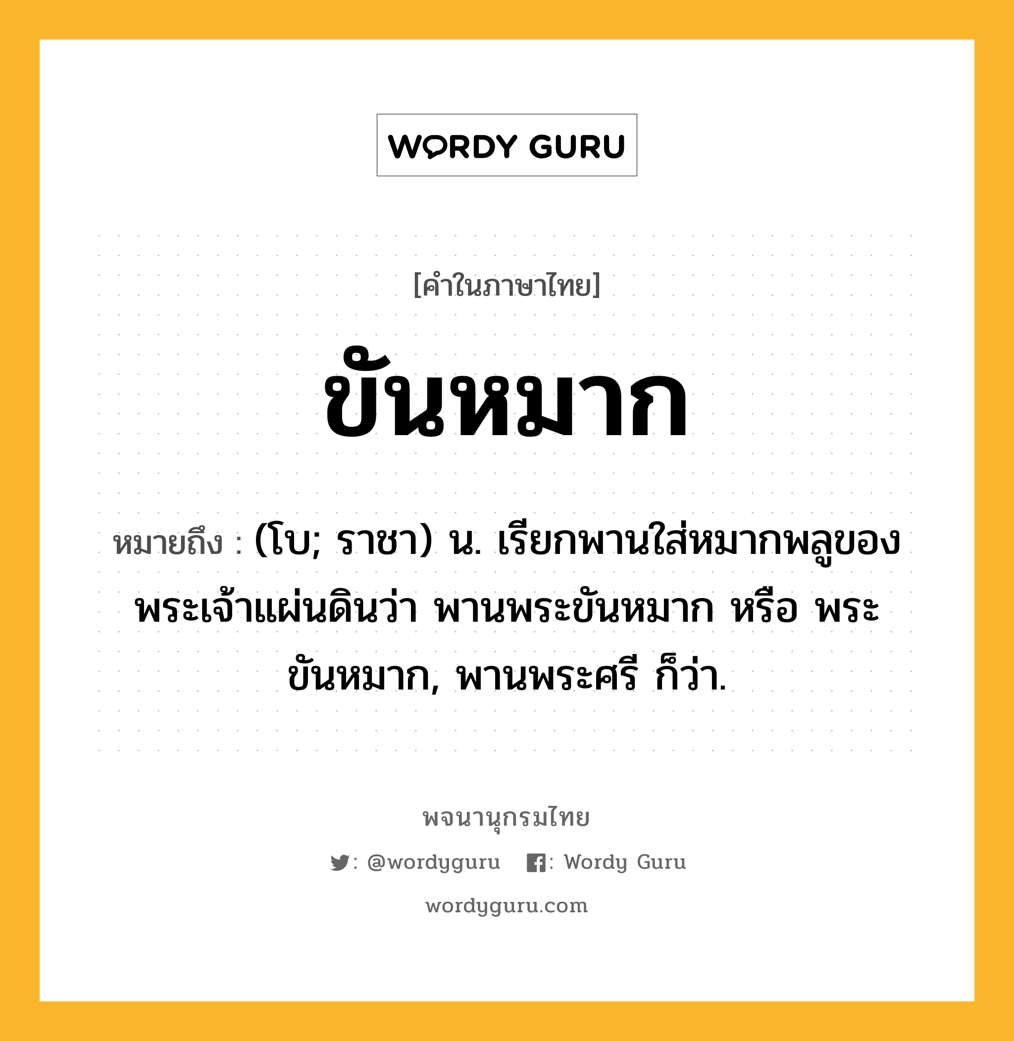 ขันหมาก ความหมาย หมายถึงอะไร?, คำในภาษาไทย ขันหมาก หมายถึง (โบ; ราชา) น. เรียกพานใส่หมากพลูของพระเจ้าแผ่นดินว่า พานพระขันหมาก หรือ พระขันหมาก, พานพระศรี ก็ว่า.