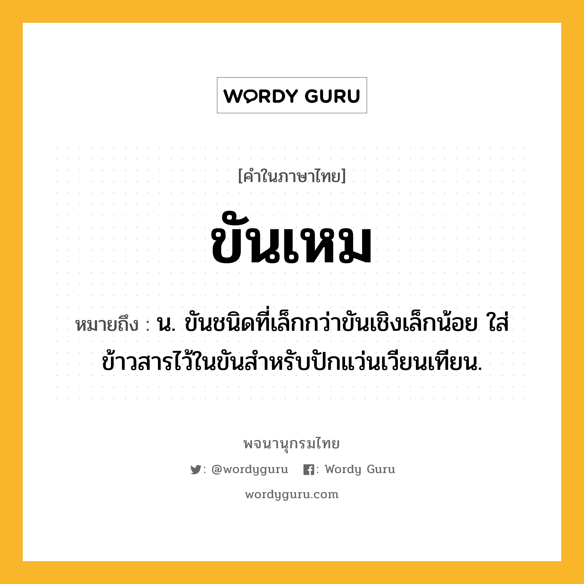 ขันเหม ความหมาย หมายถึงอะไร?, คำในภาษาไทย ขันเหม หมายถึง น. ขันชนิดที่เล็กกว่าขันเชิงเล็กน้อย ใส่ข้าวสารไว้ในขันสำหรับปักแว่นเวียนเทียน.