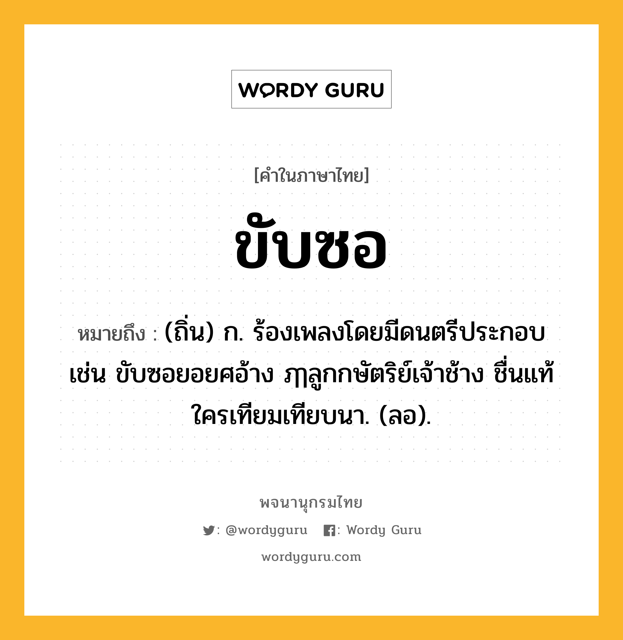 ขับซอ ความหมาย หมายถึงอะไร?, คำในภาษาไทย ขับซอ หมายถึง (ถิ่น) ก. ร้องเพลงโดยมีดนตรีประกอบ เช่น ขับซอยอยศอ้าง ฦๅลูกกษัตริย์เจ้าช้าง ชื่นแท้ใครเทียมเทียบนา. (ลอ).