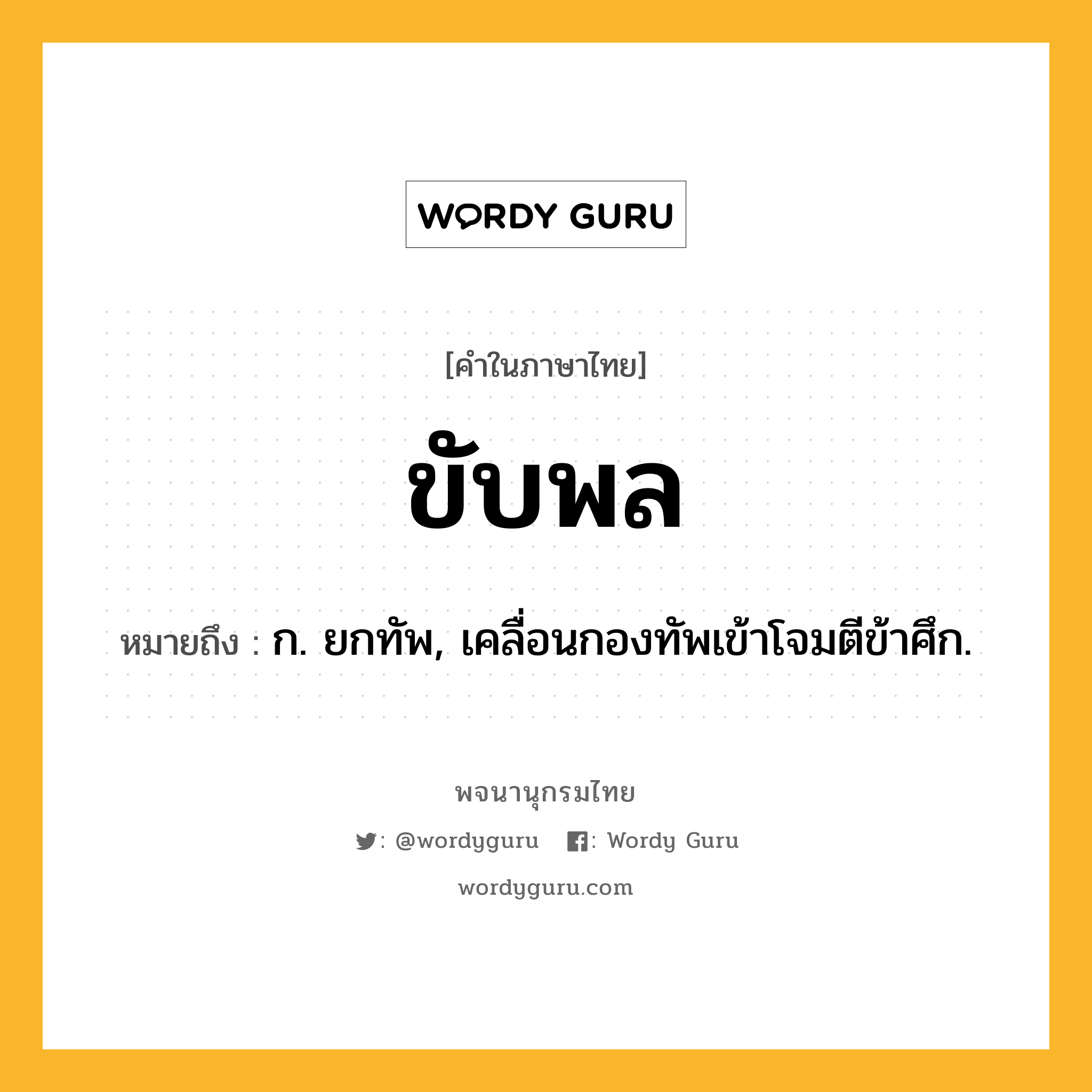 ขับพล ความหมาย หมายถึงอะไร?, คำในภาษาไทย ขับพล หมายถึง ก. ยกทัพ, เคลื่อนกองทัพเข้าโจมตีข้าศึก.