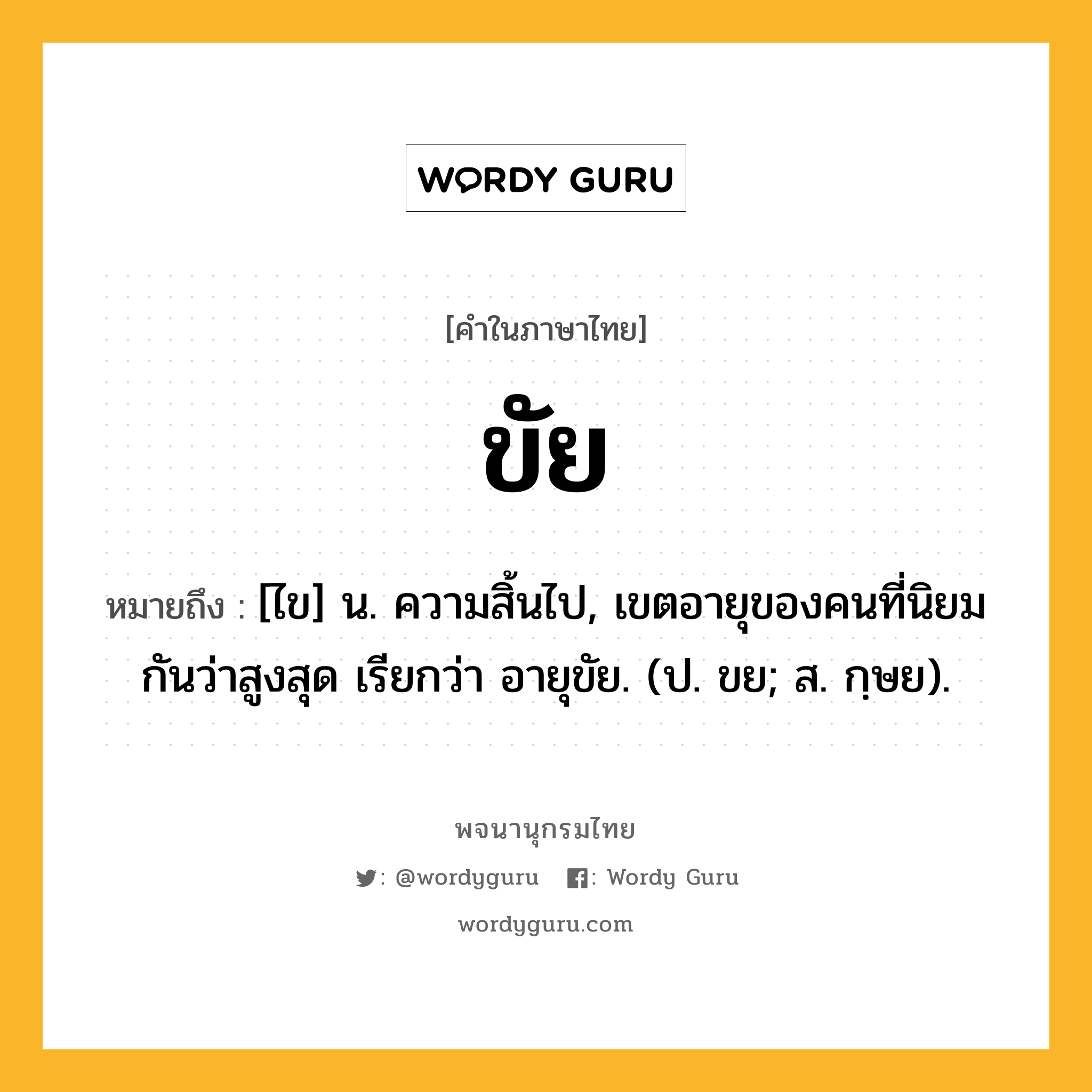 ขัย ความหมาย หมายถึงอะไร?, คำในภาษาไทย ขัย หมายถึง [ไข] น. ความสิ้นไป, เขตอายุของคนที่นิยมกันว่าสูงสุด เรียกว่า อายุขัย. (ป. ขย; ส. กฺษย).