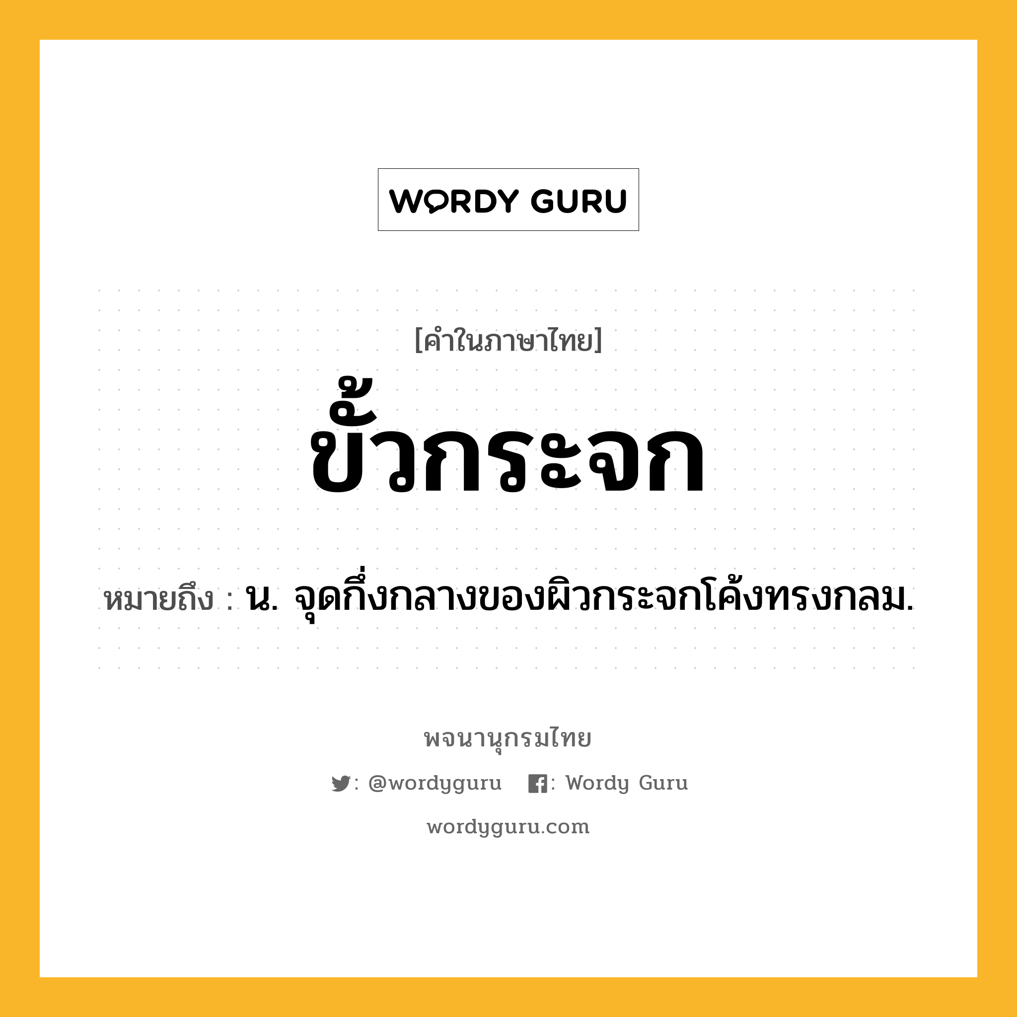 ขั้วกระจก ความหมาย หมายถึงอะไร?, คำในภาษาไทย ขั้วกระจก หมายถึง น. จุดกึ่งกลางของผิวกระจกโค้งทรงกลม.