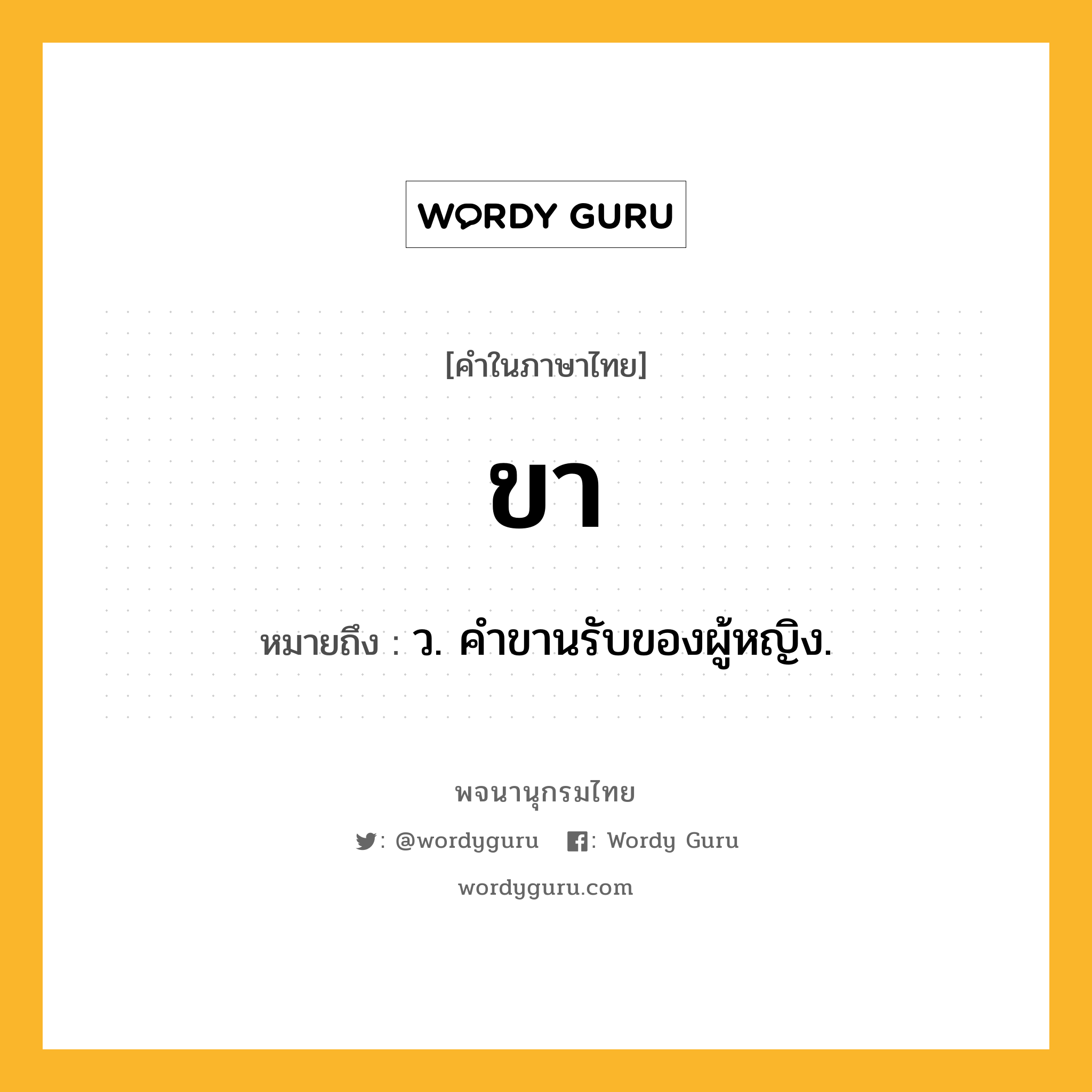 ขา ความหมาย หมายถึงอะไร?, คำในภาษาไทย ขา หมายถึง ว. คําขานรับของผู้หญิง.