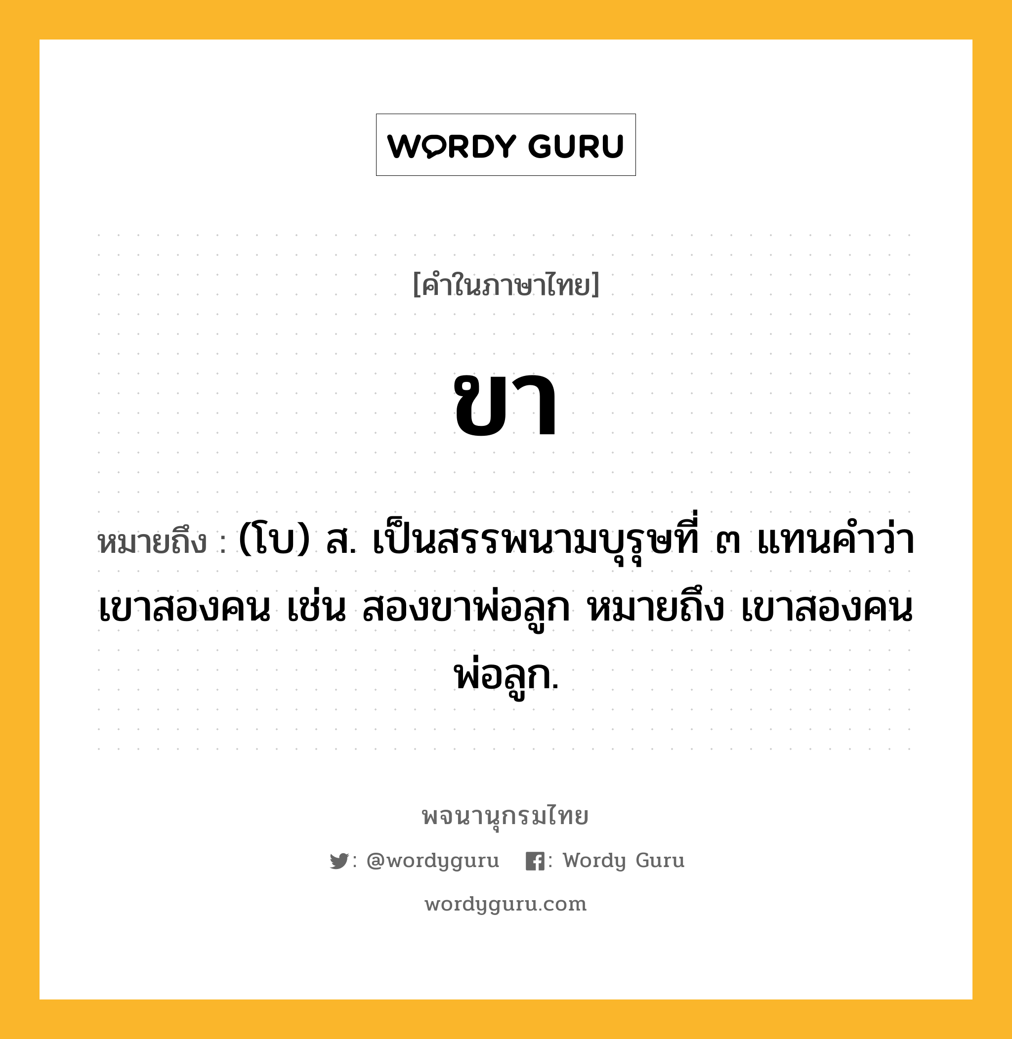 ขา ความหมาย หมายถึงอะไร?, คำในภาษาไทย ขา หมายถึง (โบ) ส. เป็นสรรพนามบุรุษที่ ๓ แทนคำว่า เขาสองคน เช่น สองขาพ่อลูก หมายถึง เขาสองคนพ่อลูก.