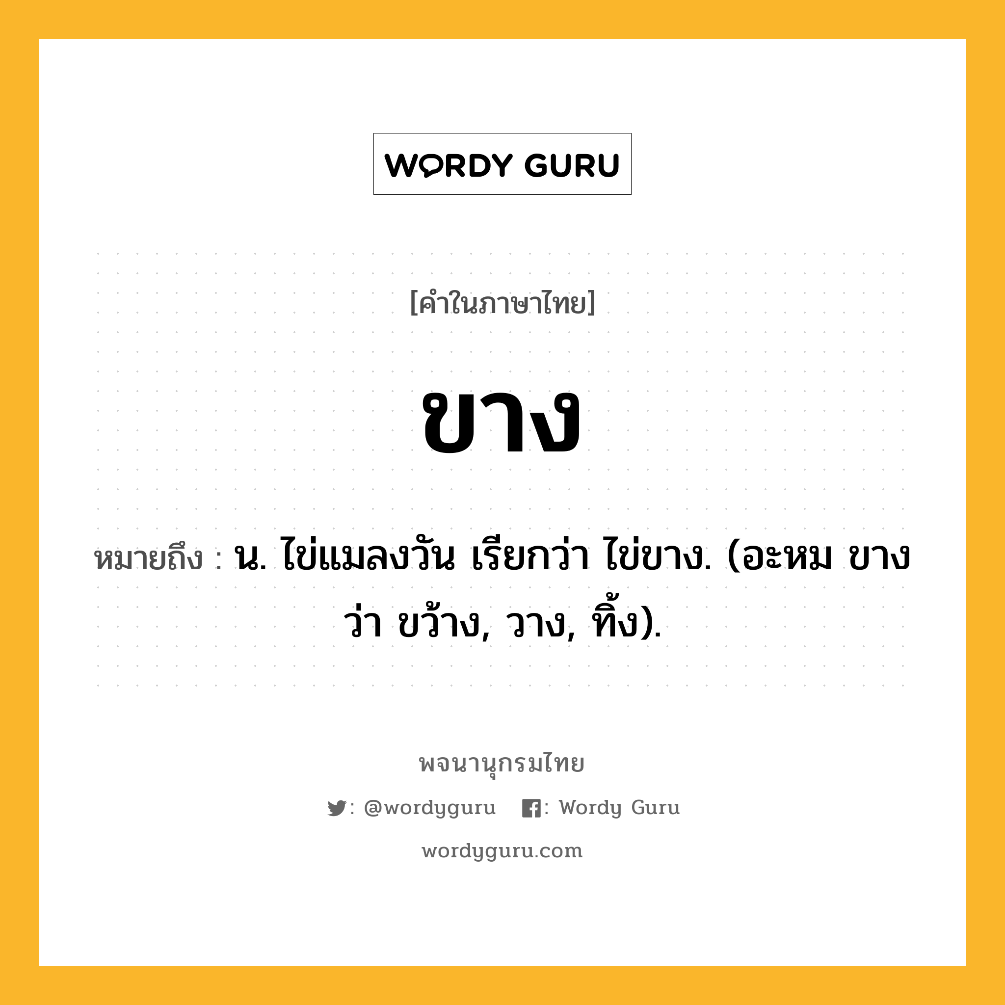 ขาง ความหมาย หมายถึงอะไร?, คำในภาษาไทย ขาง หมายถึง น. ไข่แมลงวัน เรียกว่า ไข่ขาง. (อะหม ขาง ว่า ขว้าง, วาง, ทิ้ง).