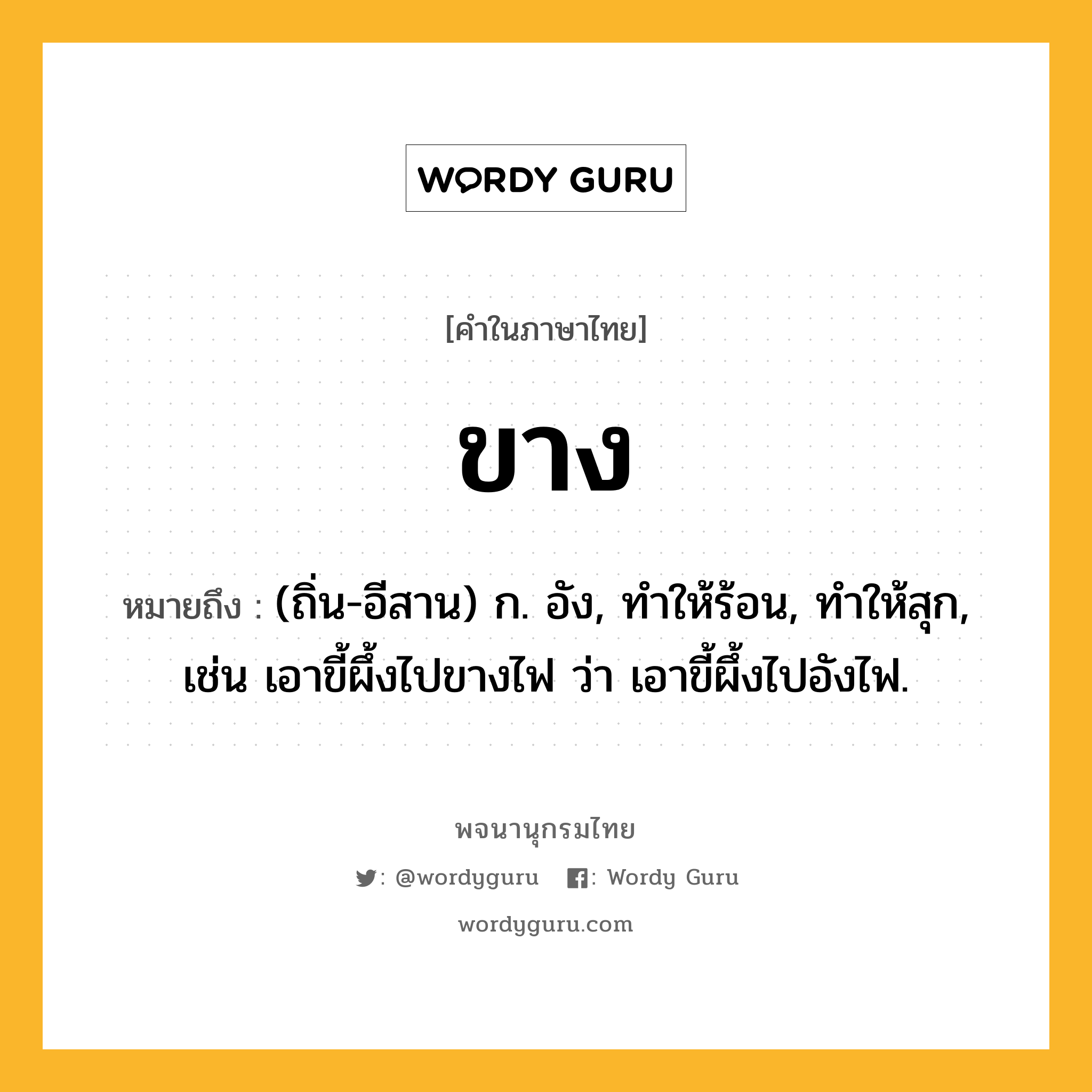 ขาง ความหมาย หมายถึงอะไร?, คำในภาษาไทย ขาง หมายถึง (ถิ่น-อีสาน) ก. อัง, ทําให้ร้อน, ทําให้สุก, เช่น เอาขี้ผึ้งไปขางไฟ ว่า เอาขี้ผึ้งไปอังไฟ.