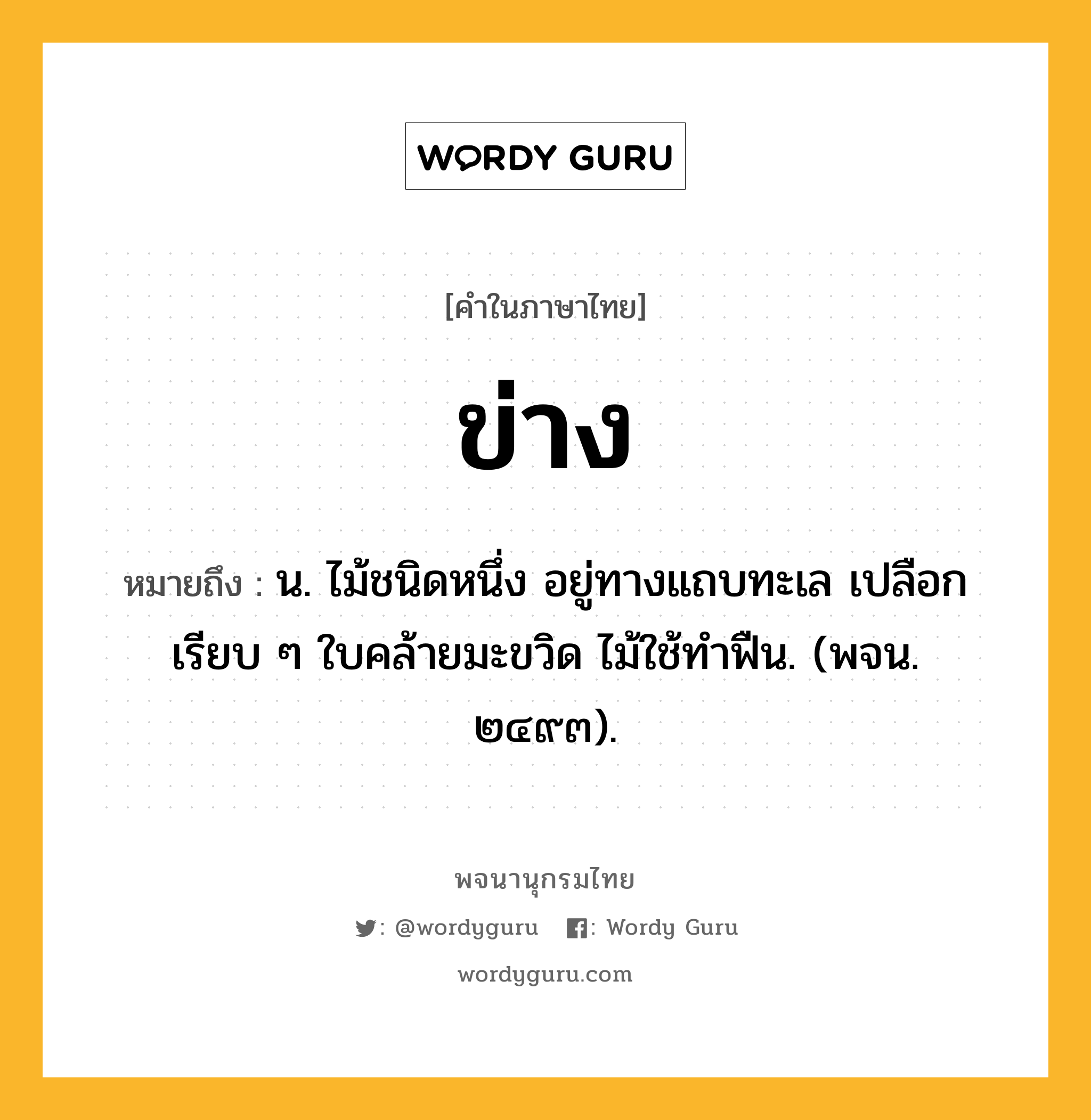 ข่าง ความหมาย หมายถึงอะไร?, คำในภาษาไทย ข่าง หมายถึง น. ไม้ชนิดหนึ่ง อยู่ทางแถบทะเล เปลือกเรียบ ๆ ใบคล้ายมะขวิด ไม้ใช้ทําฟืน. (พจน. ๒๔๙๓).