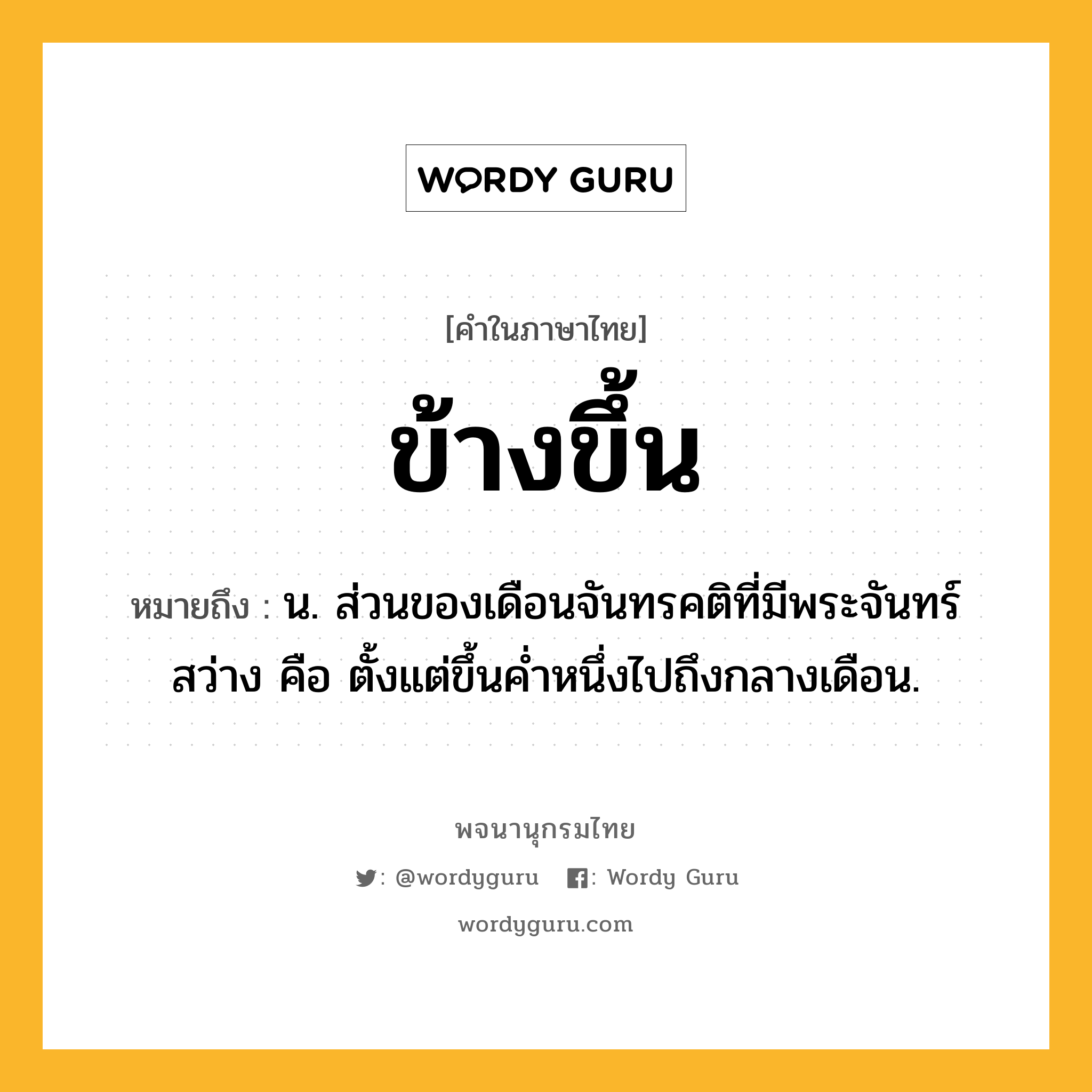 ข้างขึ้น ความหมาย หมายถึงอะไร?, คำในภาษาไทย ข้างขึ้น หมายถึง น. ส่วนของเดือนจันทรคติที่มีพระจันทร์สว่าง คือ ตั้งแต่ขึ้นคํ่าหนึ่งไปถึงกลางเดือน.