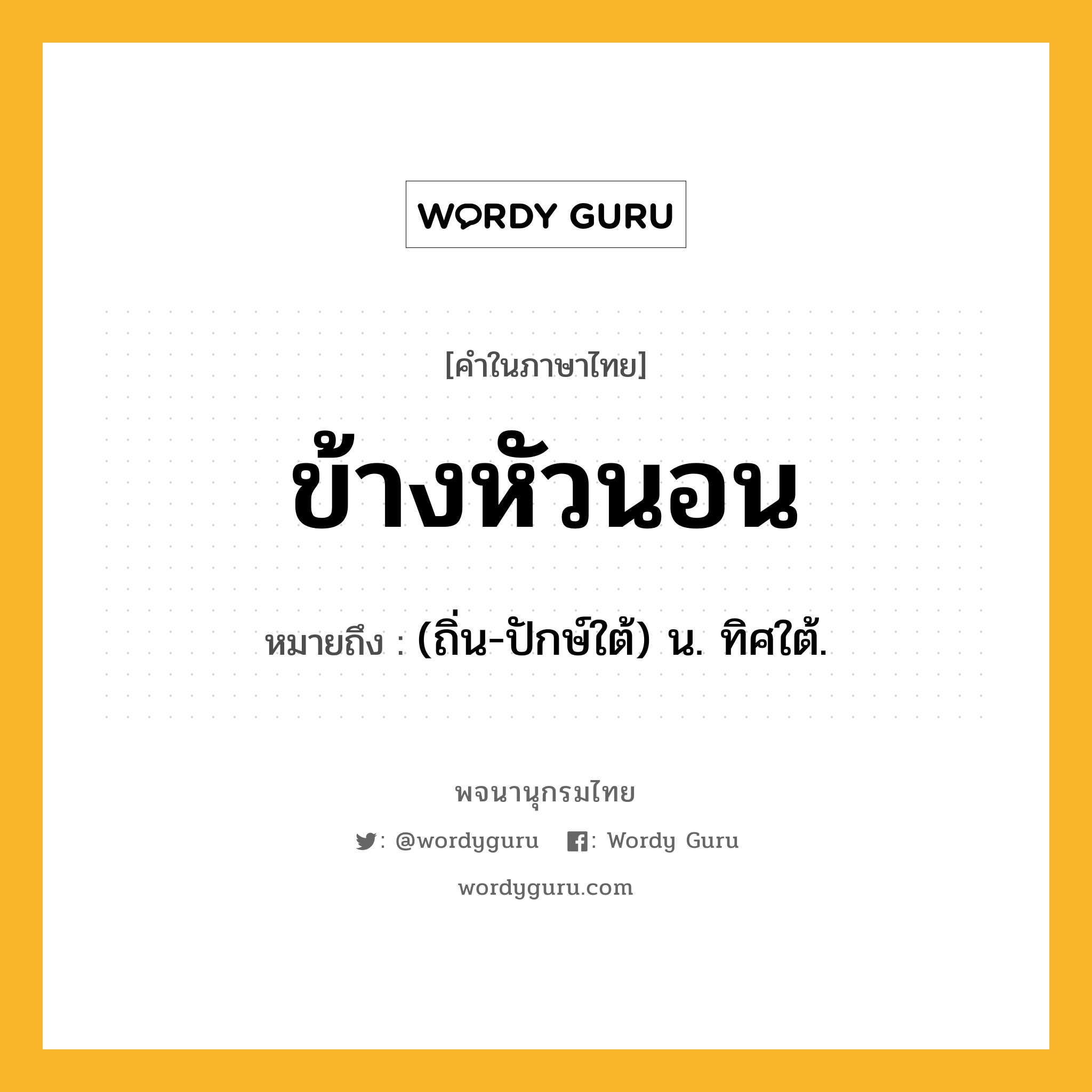 ข้างหัวนอน ความหมาย หมายถึงอะไร?, คำในภาษาไทย ข้างหัวนอน หมายถึง (ถิ่น-ปักษ์ใต้) น. ทิศใต้.