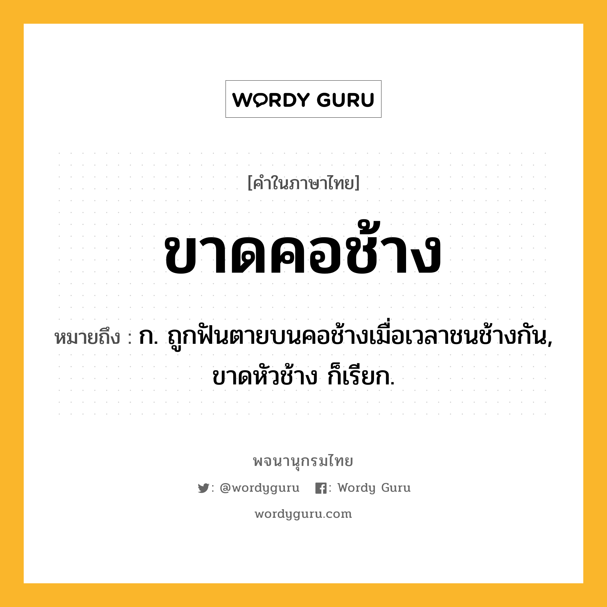 ขาดคอช้าง ความหมาย หมายถึงอะไร?, คำในภาษาไทย ขาดคอช้าง หมายถึง ก. ถูกฟันตายบนคอช้างเมื่อเวลาชนช้างกัน, ขาดหัวช้าง ก็เรียก.