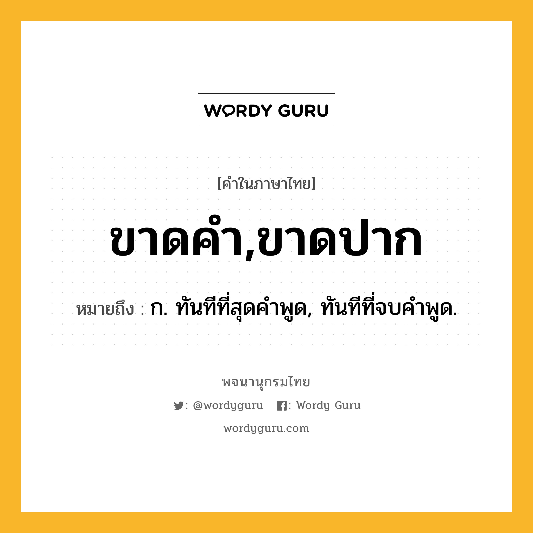 ขาดคำ,ขาดปาก ความหมาย หมายถึงอะไร?, คำในภาษาไทย ขาดคำ,ขาดปาก หมายถึง ก. ทันทีที่สุดคําพูด, ทันทีที่จบคําพูด.