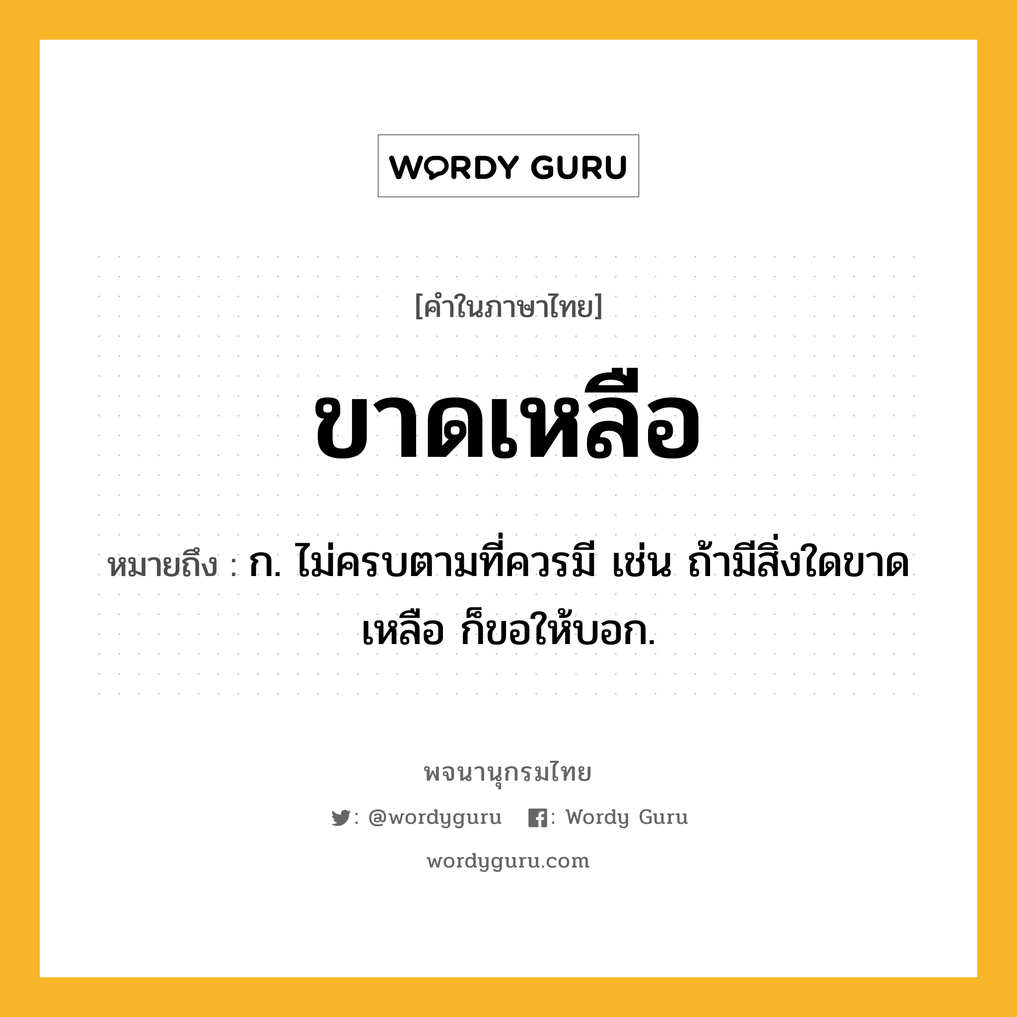 ขาดเหลือ ความหมาย หมายถึงอะไร?, คำในภาษาไทย ขาดเหลือ หมายถึง ก. ไม่ครบตามที่ควรมี เช่น ถ้ามีสิ่งใดขาดเหลือ ก็ขอให้บอก.