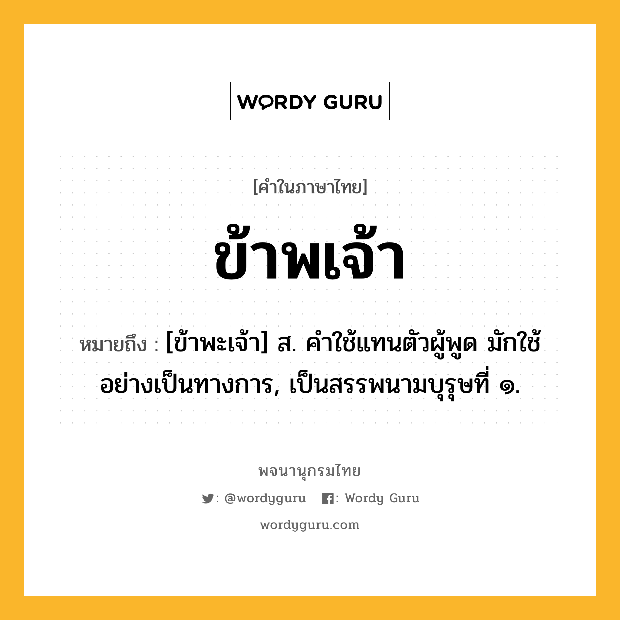 ข้าพเจ้า ความหมาย หมายถึงอะไร?, คำในภาษาไทย ข้าพเจ้า หมายถึง [ข้าพะเจ้า] ส. คําใช้แทนตัวผู้พูด มักใช้อย่างเป็นทางการ, เป็นสรรพนามบุรุษที่ ๑.