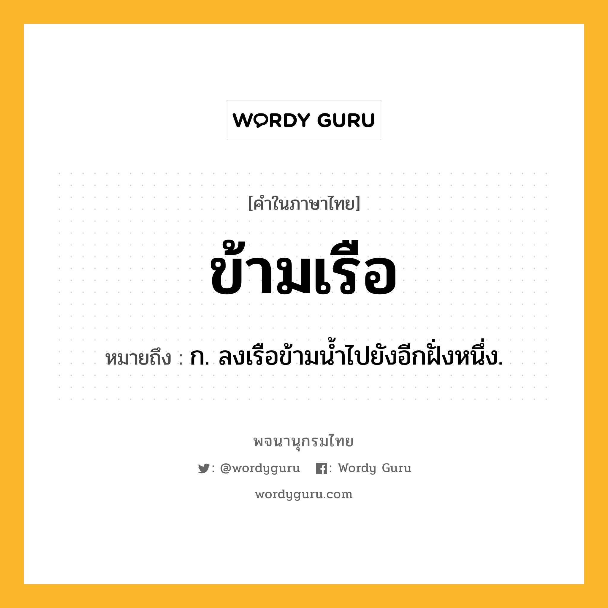 ข้ามเรือ ความหมาย หมายถึงอะไร?, คำในภาษาไทย ข้ามเรือ หมายถึง ก. ลงเรือข้ามน้ำไปยังอีกฝั่งหนึ่ง.