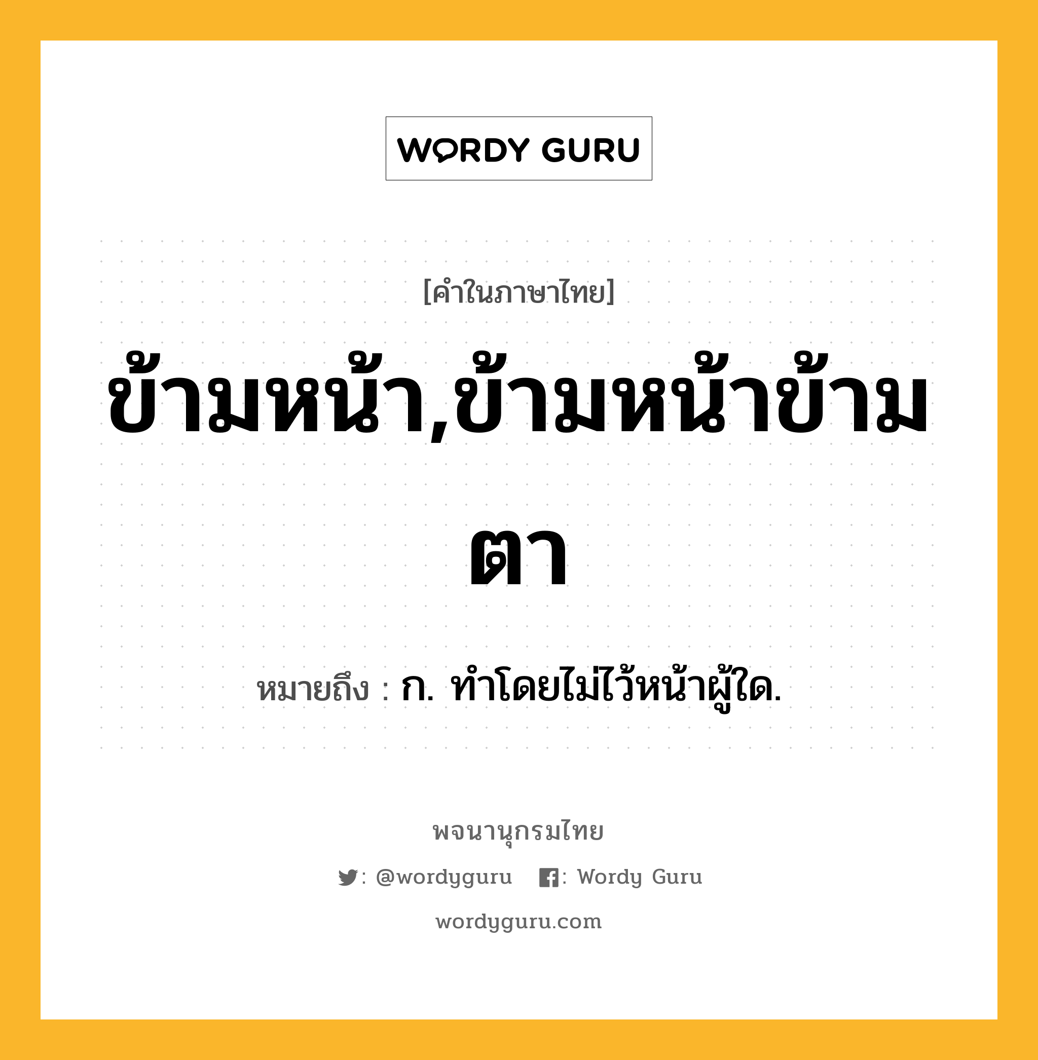 ข้ามหน้า,ข้ามหน้าข้ามตา ความหมาย หมายถึงอะไร?, คำในภาษาไทย ข้ามหน้า,ข้ามหน้าข้ามตา หมายถึง ก. ทําโดยไม่ไว้หน้าผู้ใด.