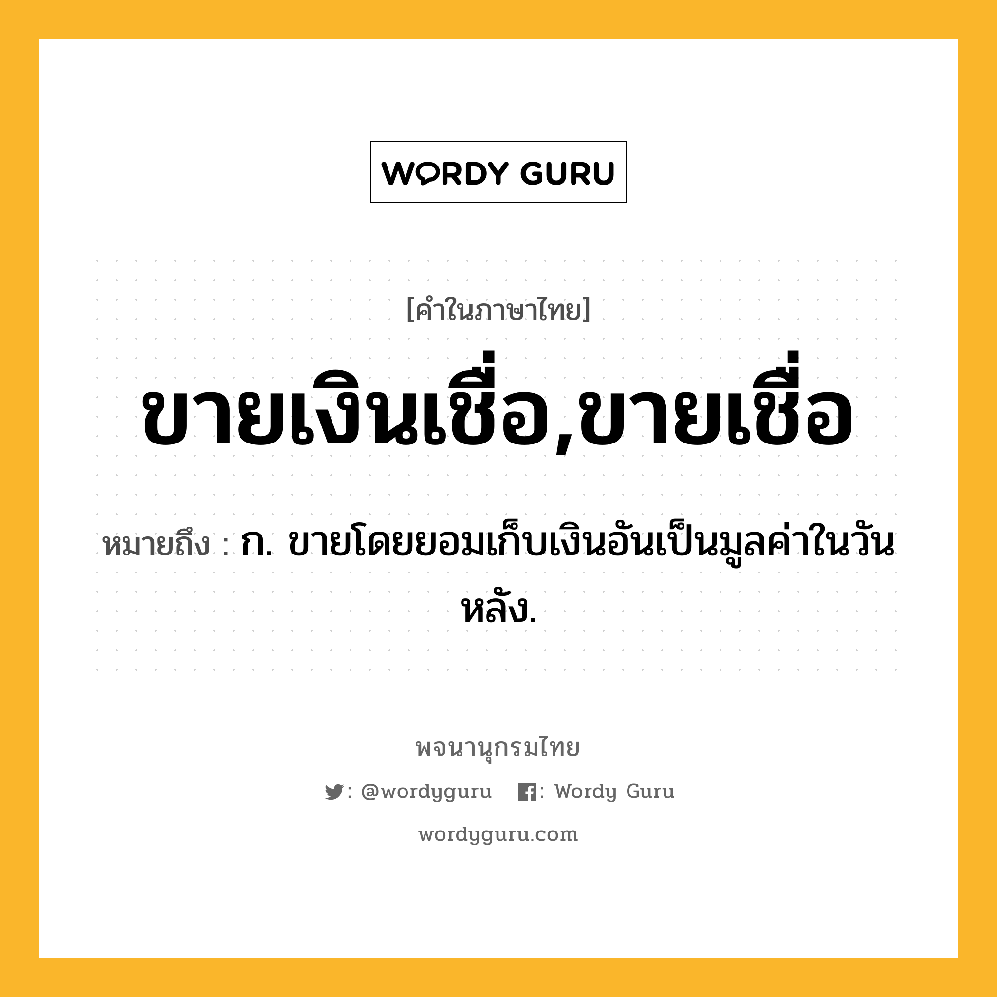 ขายเงินเชื่อ,ขายเชื่อ ความหมาย หมายถึงอะไร?, คำในภาษาไทย ขายเงินเชื่อ,ขายเชื่อ หมายถึง ก. ขายโดยยอมเก็บเงินอันเป็นมูลค่าในวันหลัง.