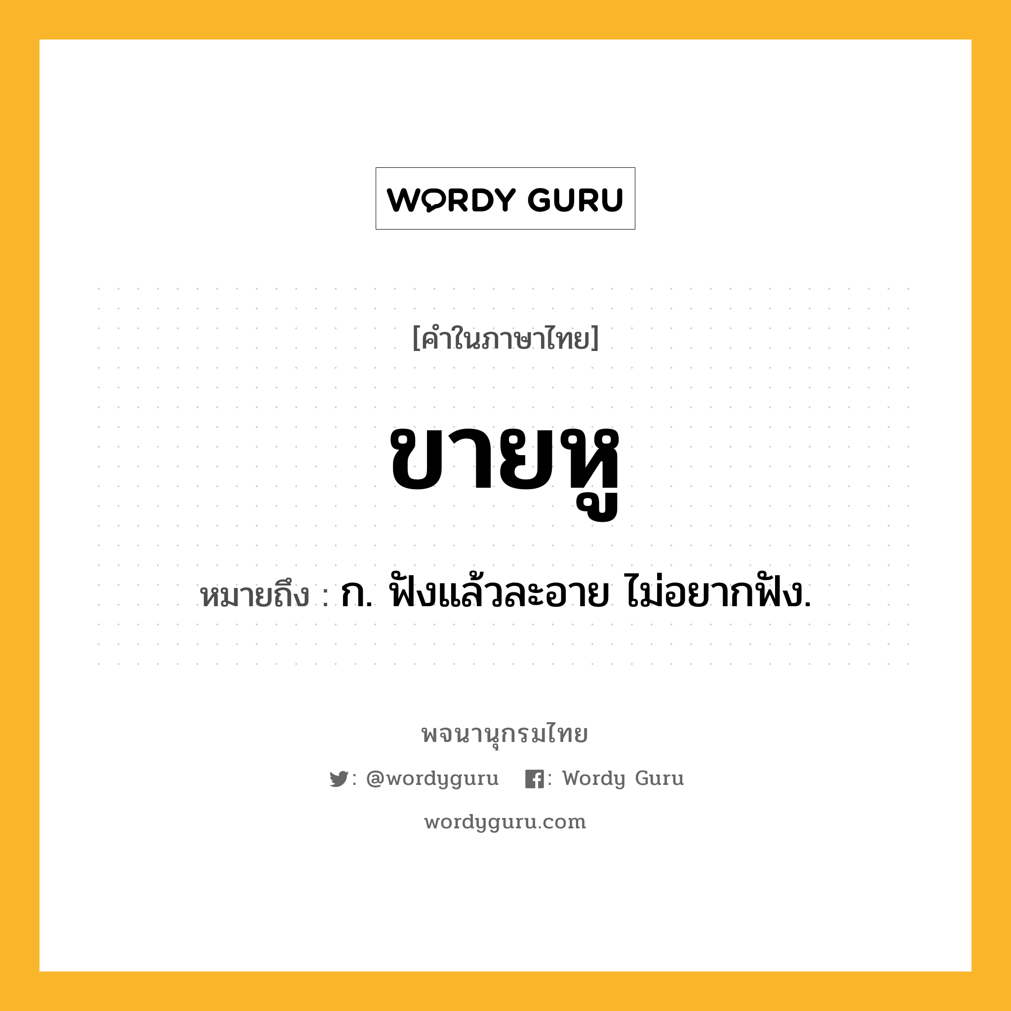 ขายหู ความหมาย หมายถึงอะไร?, คำในภาษาไทย ขายหู หมายถึง ก. ฟังแล้วละอาย ไม่อยากฟัง.