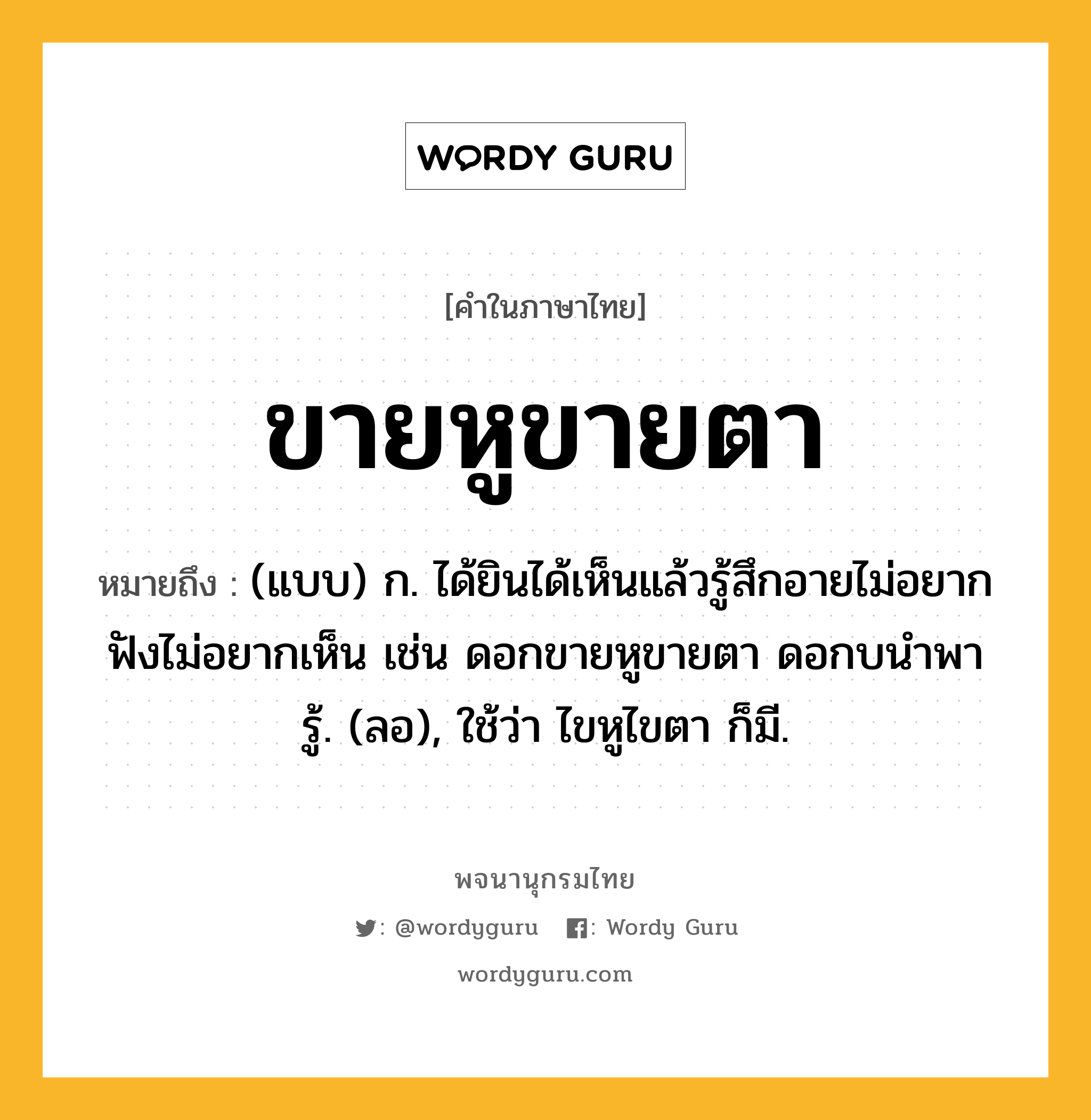 ขายหูขายตา ความหมาย หมายถึงอะไร?, คำในภาษาไทย ขายหูขายตา หมายถึง (แบบ) ก. ได้ยินได้เห็นแล้วรู้สึกอายไม่อยากฟังไม่อยากเห็น เช่น ดอกขายหูขายตา ดอกบนำพารู้. (ลอ), ใช้ว่า ไขหูไขตา ก็มี.