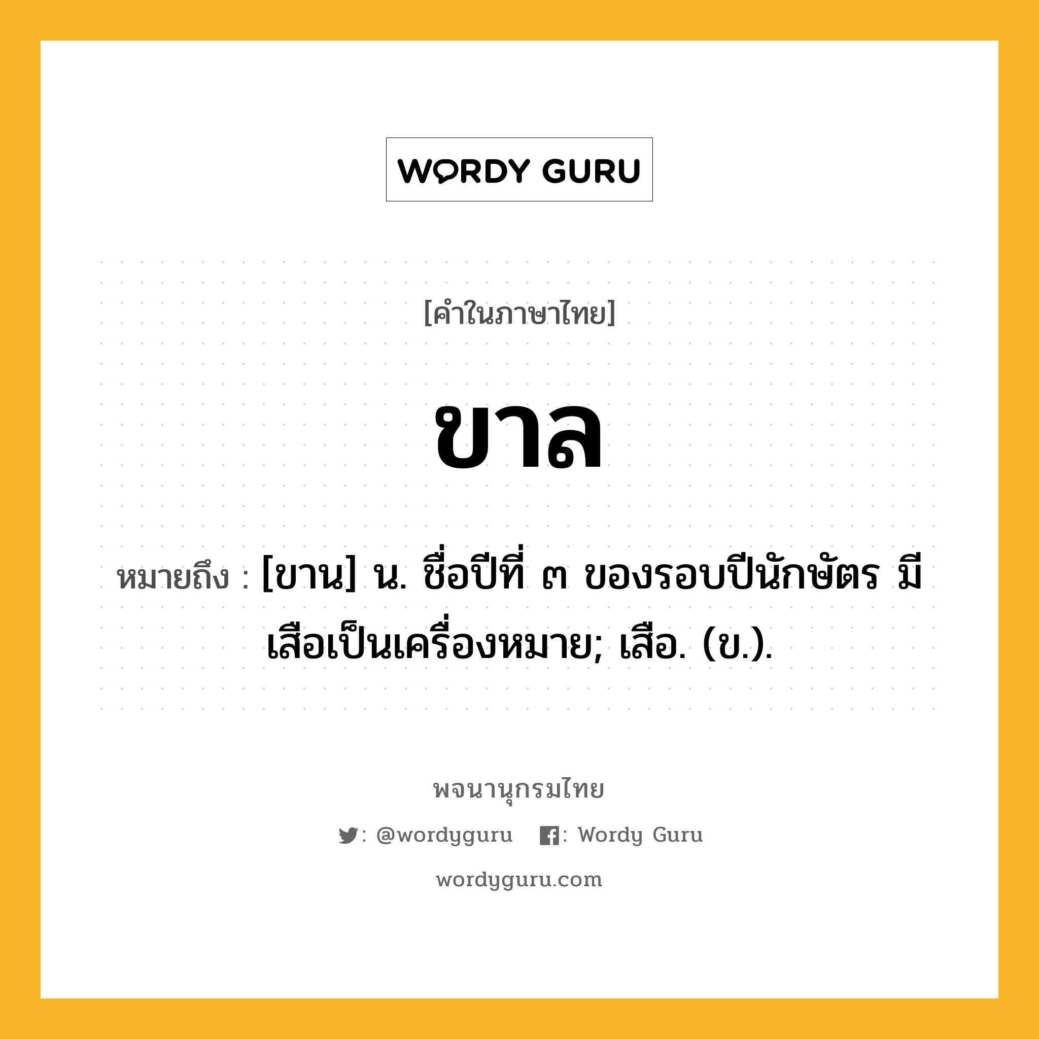 ขาล ความหมาย หมายถึงอะไร?, คำในภาษาไทย ขาล หมายถึง [ขาน] น. ชื่อปีที่ ๓ ของรอบปีนักษัตร มีเสือเป็นเครื่องหมาย; เสือ. (ข.).