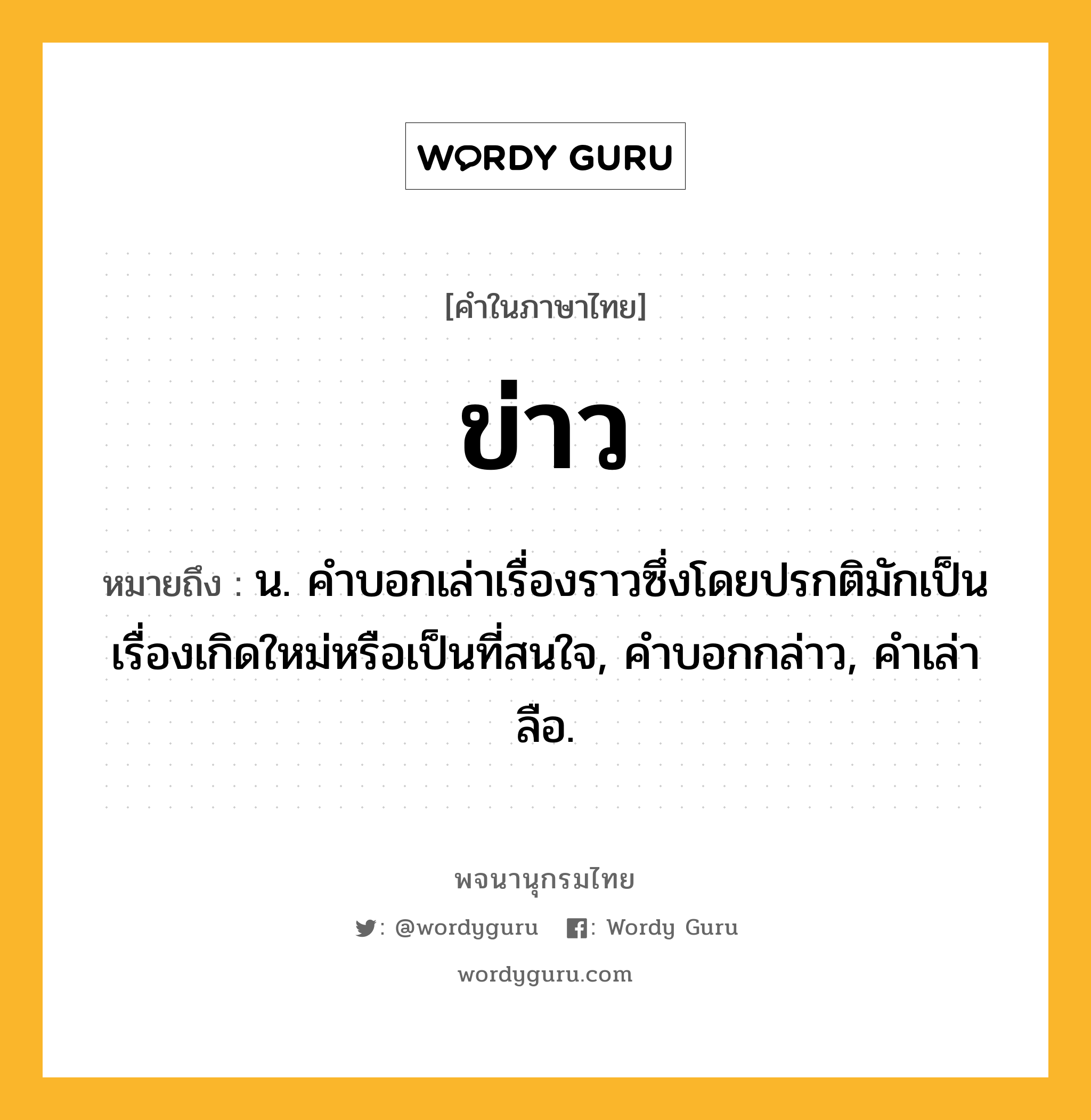 ข่าว ความหมาย หมายถึงอะไร?, คำในภาษาไทย ข่าว หมายถึง น. คําบอกเล่าเรื่องราวซึ่งโดยปรกติมักเป็นเรื่องเกิดใหม่หรือเป็นที่สนใจ, คําบอกกล่าว, คําเล่าลือ.