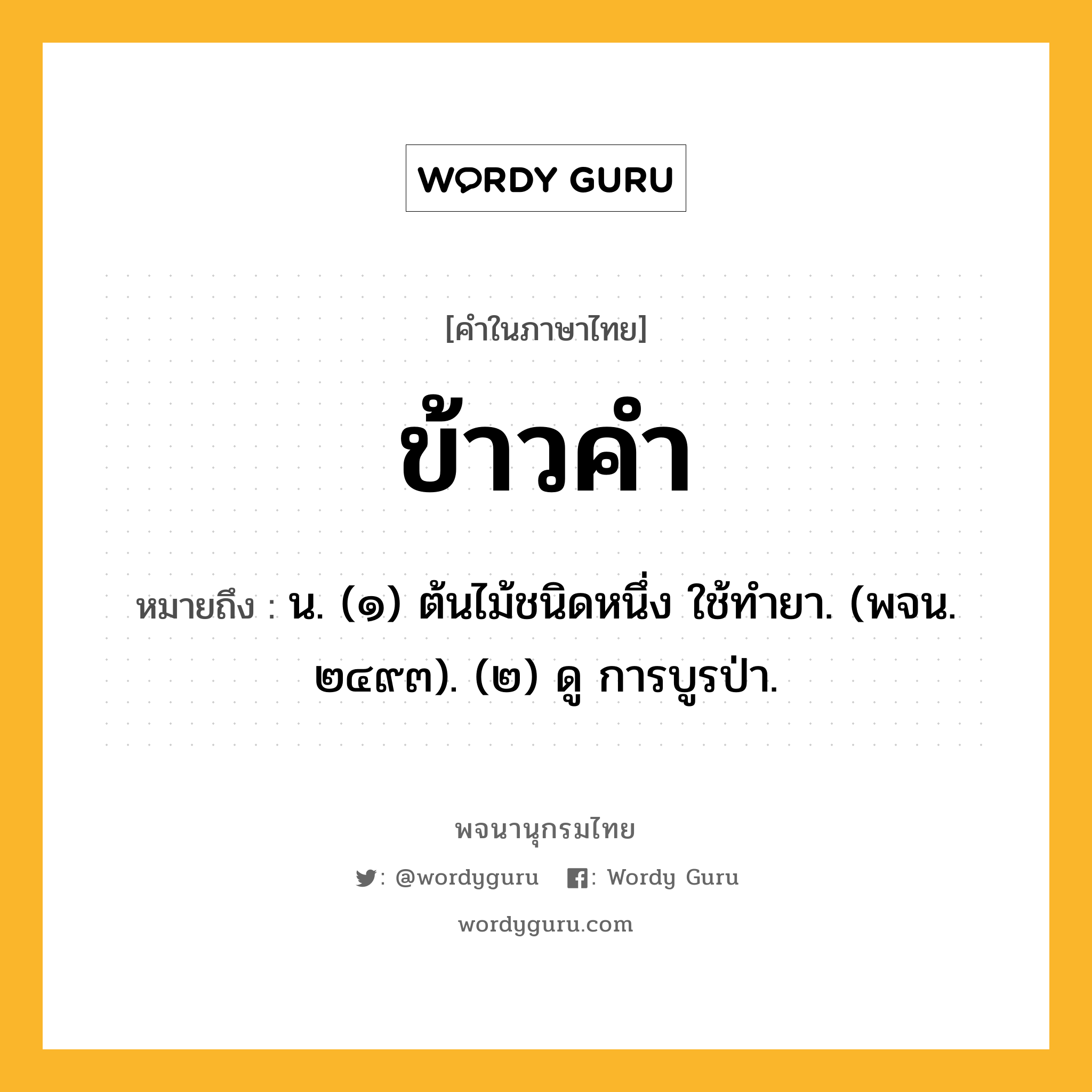 ข้าวคำ ความหมาย หมายถึงอะไร?, คำในภาษาไทย ข้าวคำ หมายถึง น. (๑) ต้นไม้ชนิดหนึ่ง ใช้ทํายา. (พจน. ๒๔๙๓). (๒) ดู การบูรป่า.