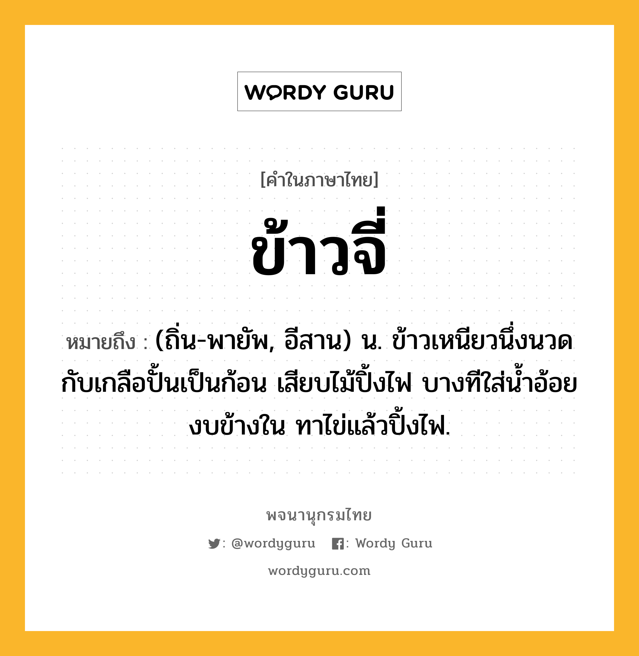 ข้าวจี่ ความหมาย หมายถึงอะไร?, คำในภาษาไทย ข้าวจี่ หมายถึง (ถิ่น-พายัพ, อีสาน) น. ข้าวเหนียวนึ่งนวดกับเกลือปั้นเป็นก้อน เสียบไม้ปิ้งไฟ บางทีใส่น้ำอ้อยงบข้างใน ทาไข่แล้วปิ้งไฟ.