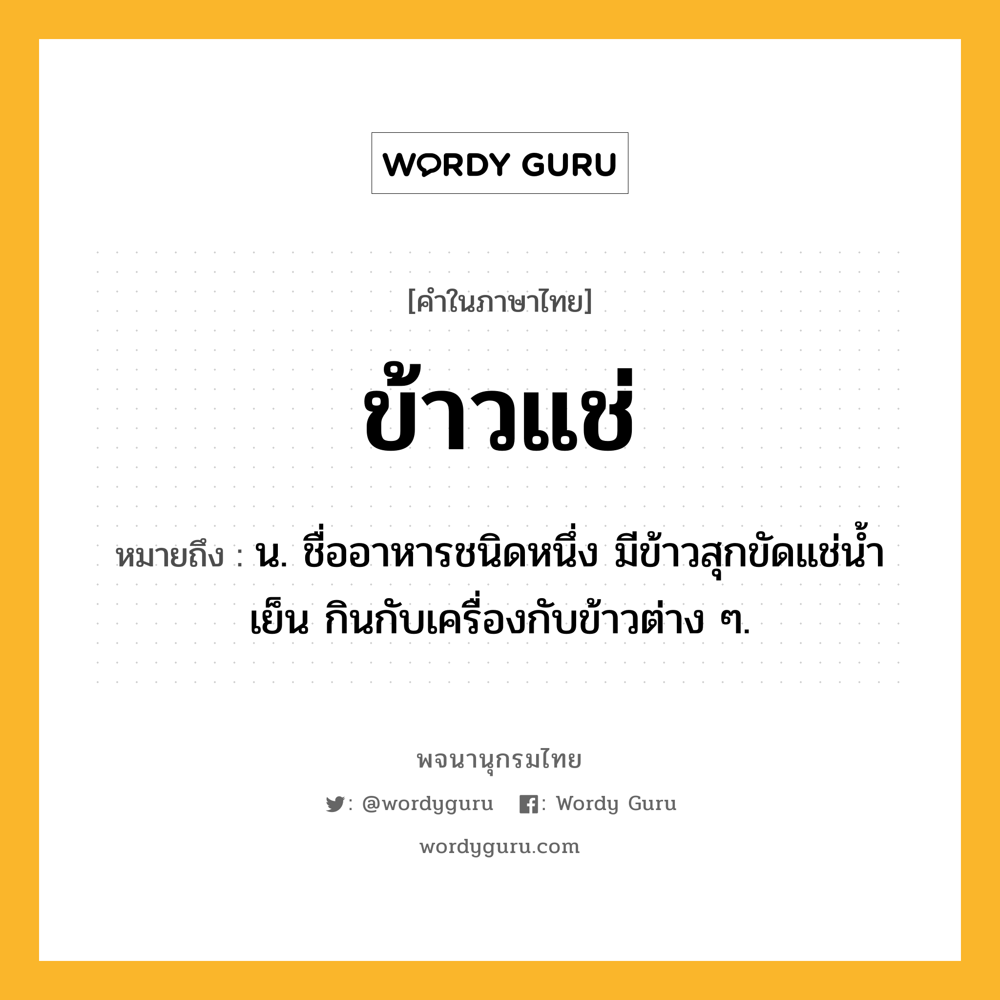 ข้าวแช่ ความหมาย หมายถึงอะไร?, คำในภาษาไทย ข้าวแช่ หมายถึง น. ชื่ออาหารชนิดหนึ่ง มีข้าวสุกขัดแช่นํ้าเย็น กินกับเครื่องกับข้าวต่าง ๆ.