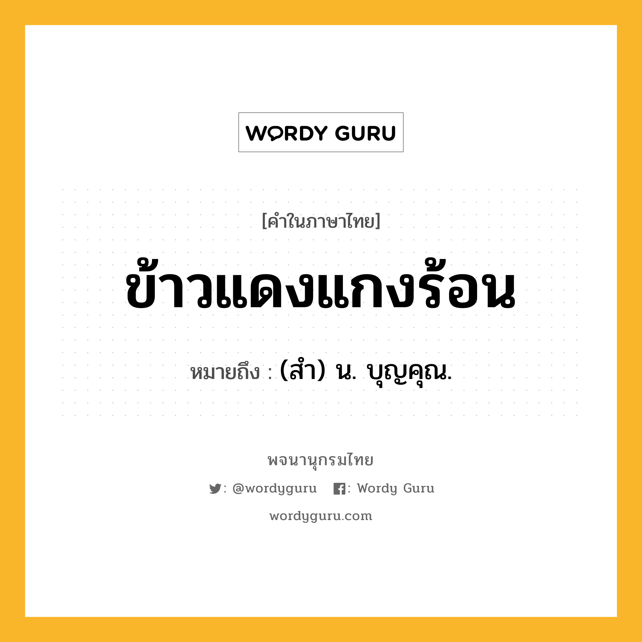 ข้าวแดงแกงร้อน ความหมาย หมายถึงอะไร?, คำในภาษาไทย ข้าวแดงแกงร้อน หมายถึง (สํา) น. บุญคุณ.