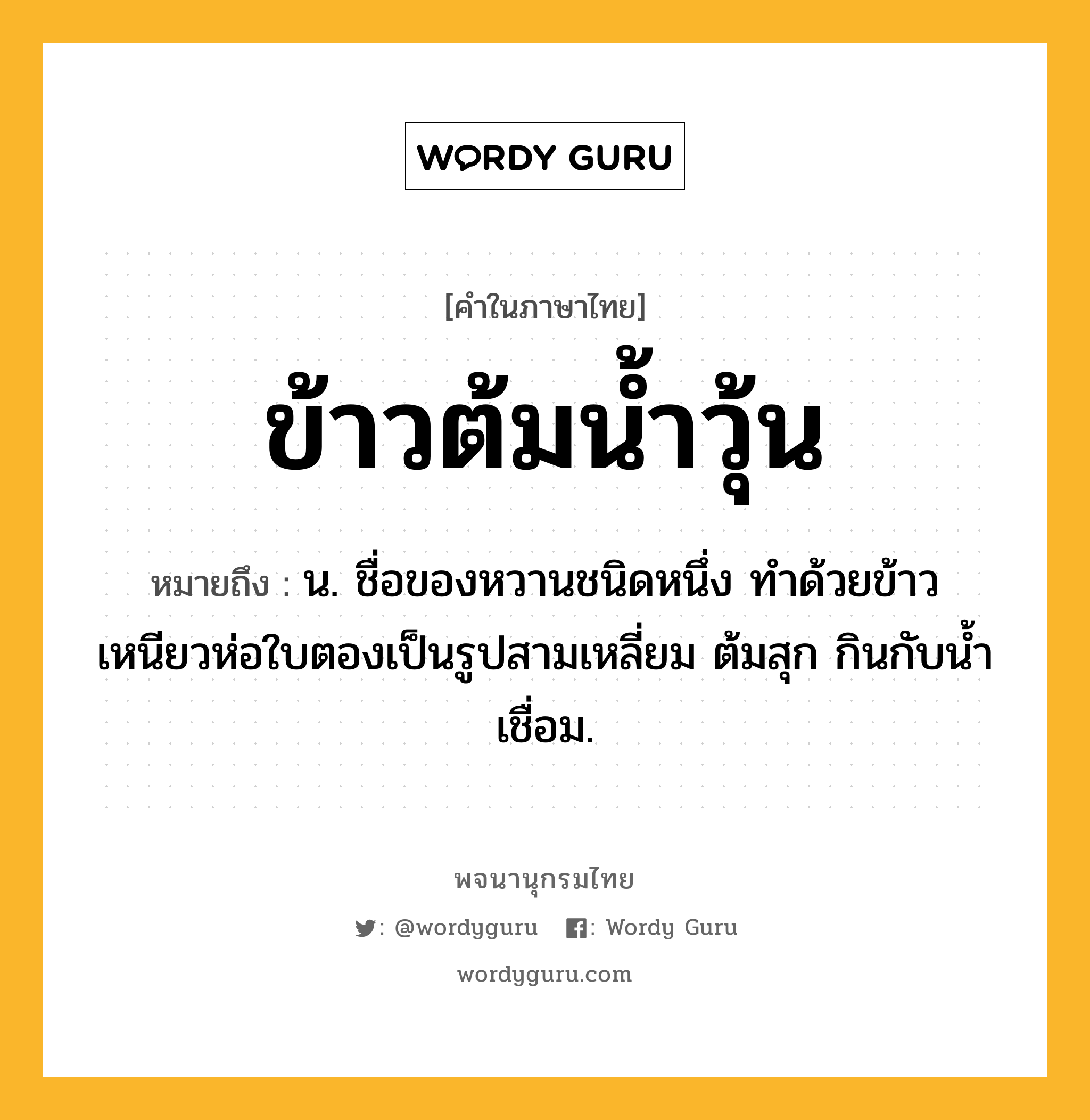 ข้าวต้มน้ำวุ้น ความหมาย หมายถึงอะไร?, คำในภาษาไทย ข้าวต้มน้ำวุ้น หมายถึง น. ชื่อของหวานชนิดหนึ่ง ทําด้วยข้าวเหนียวห่อใบตองเป็นรูปสามเหลี่ยม ต้มสุก กินกับนํ้าเชื่อม.