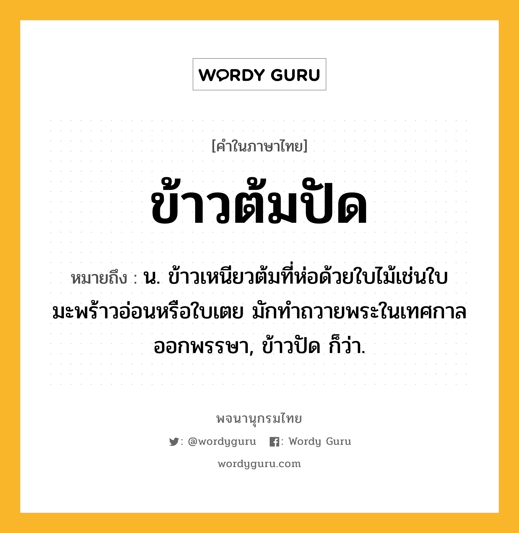 ข้าวต้มปัด ความหมาย หมายถึงอะไร?, คำในภาษาไทย ข้าวต้มปัด หมายถึง น. ข้าวเหนียวต้มที่ห่อด้วยใบไม้เช่นใบมะพร้าวอ่อนหรือใบเตย มักทําถวายพระในเทศกาลออกพรรษา, ข้าวปัด ก็ว่า.