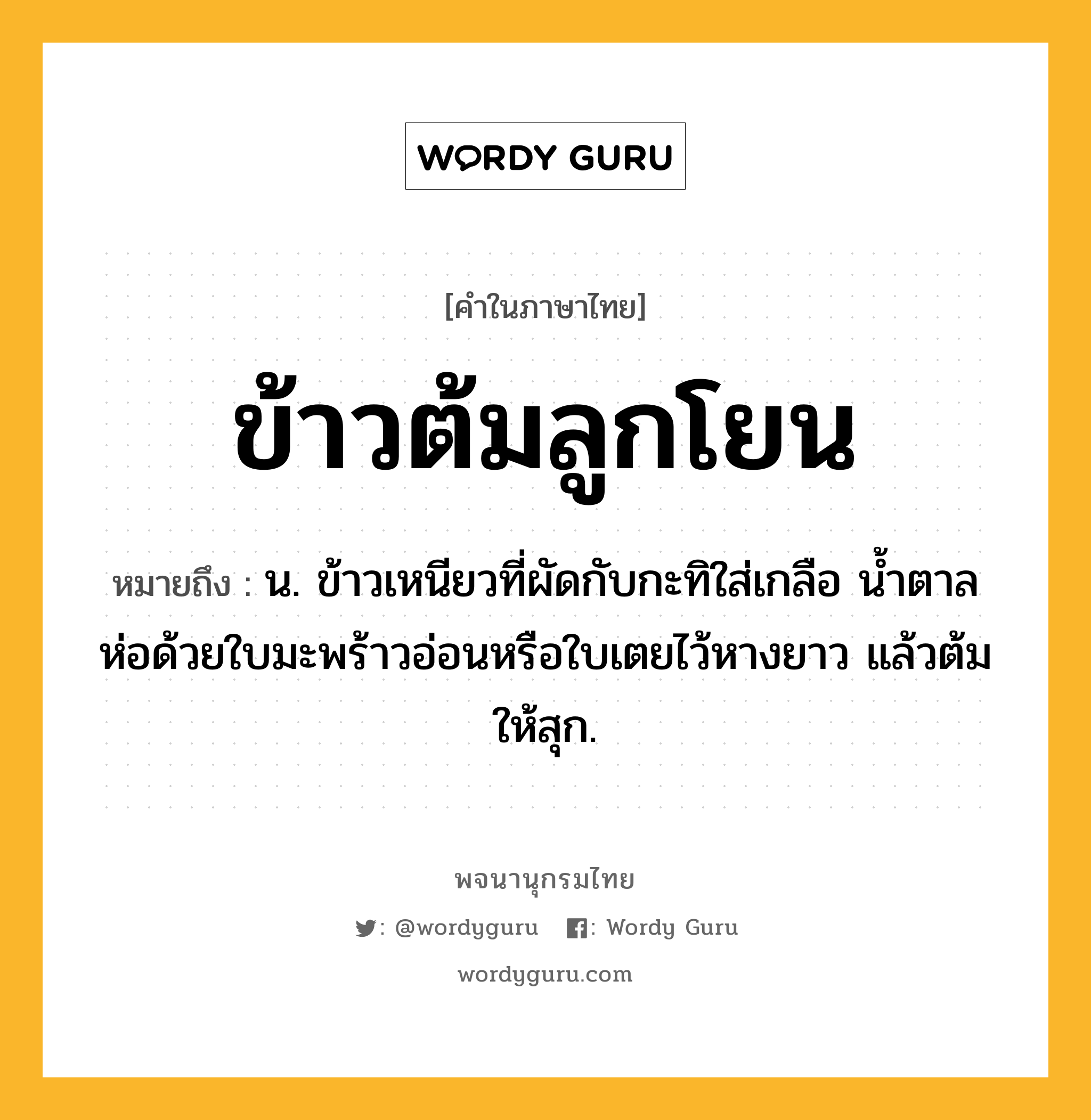 ข้าวต้มลูกโยน ความหมาย หมายถึงอะไร?, คำในภาษาไทย ข้าวต้มลูกโยน หมายถึง น. ข้าวเหนียวที่ผัดกับกะทิใส่เกลือ น้ำตาล ห่อด้วยใบมะพร้าวอ่อนหรือใบเตยไว้หางยาว แล้วต้มให้สุก.