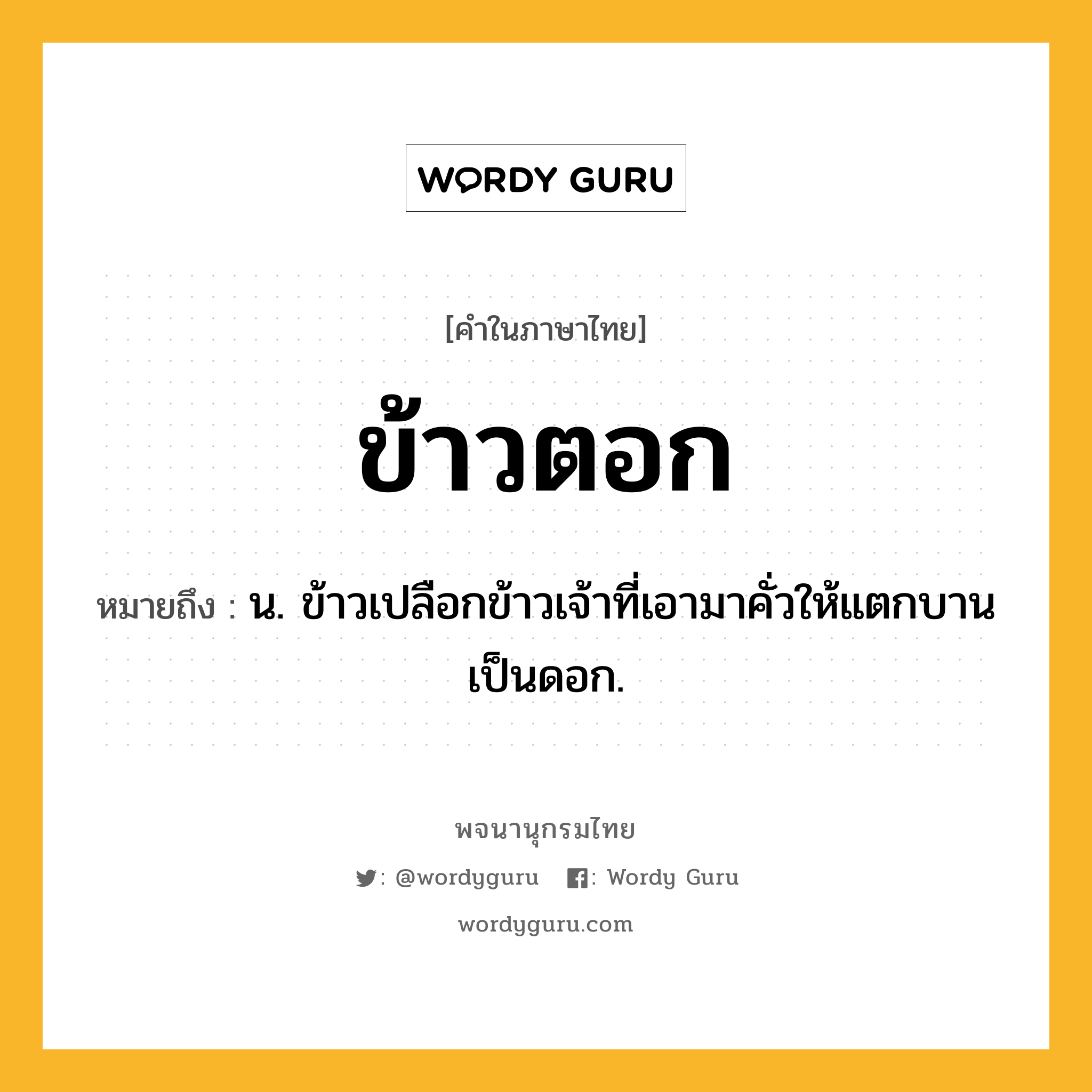 ข้าวตอก ความหมาย หมายถึงอะไร?, คำในภาษาไทย ข้าวตอก หมายถึง น. ข้าวเปลือกข้าวเจ้าที่เอามาคั่วให้แตกบานเป็นดอก.