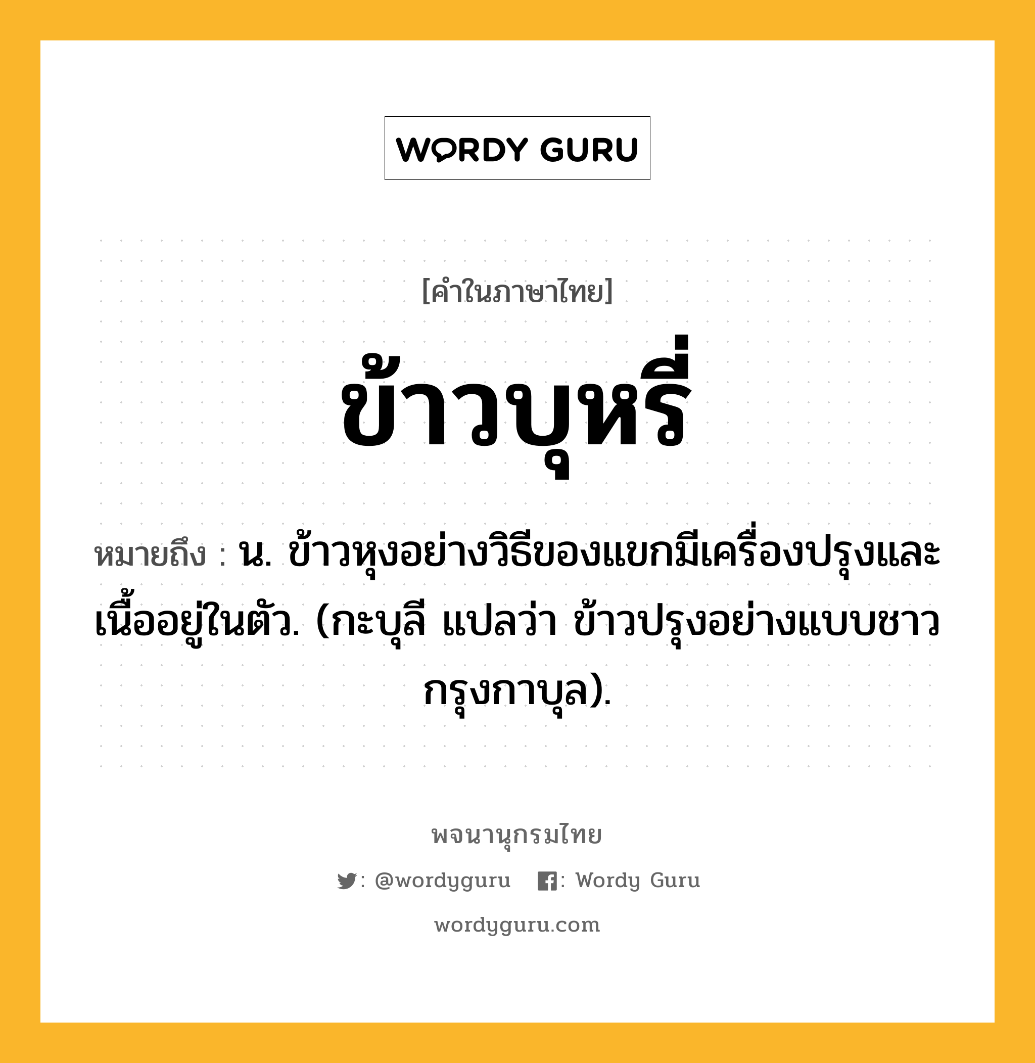 ข้าวบุหรี่ ความหมาย หมายถึงอะไร?, คำในภาษาไทย ข้าวบุหรี่ หมายถึง น. ข้าวหุงอย่างวิธีของแขกมีเครื่องปรุงและเนื้ออยู่ในตัว. (กะบุลี แปลว่า ข้าวปรุงอย่างแบบชาวกรุงกาบุล).