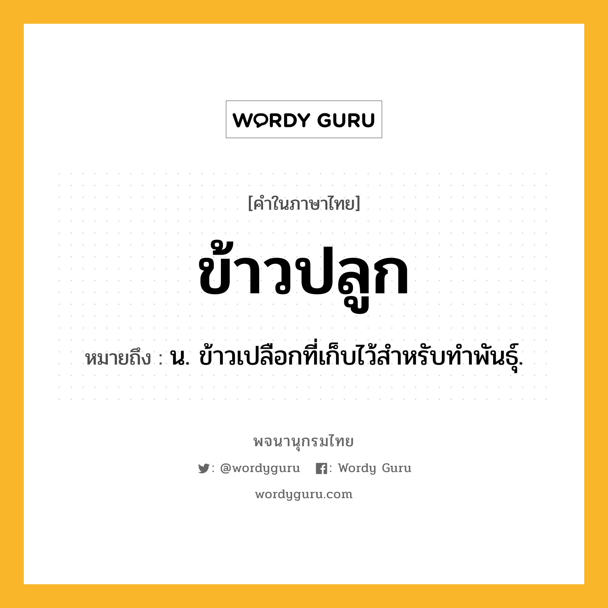 ข้าวปลูก ความหมาย หมายถึงอะไร?, คำในภาษาไทย ข้าวปลูก หมายถึง น. ข้าวเปลือกที่เก็บไว้สําหรับทําพันธุ์.