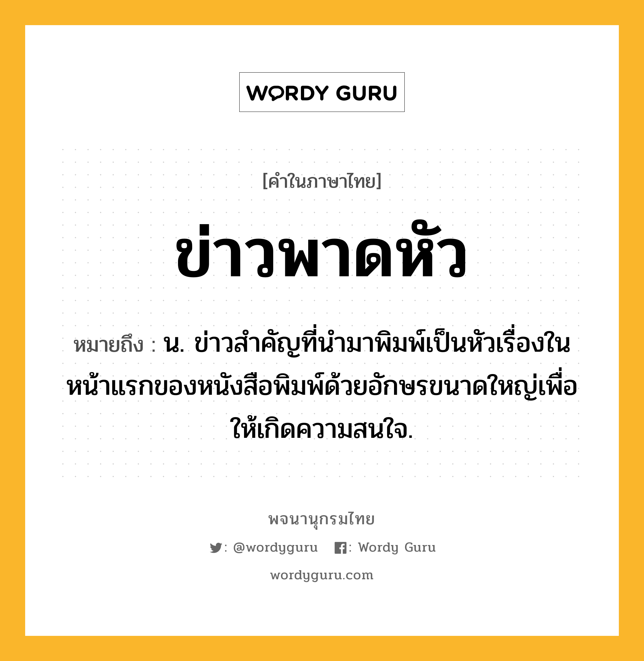 ข่าวพาดหัว ความหมาย หมายถึงอะไร?, คำในภาษาไทย ข่าวพาดหัว หมายถึง น. ข่าวสําคัญที่นํามาพิมพ์เป็นหัวเรื่องในหน้าแรกของหนังสือพิมพ์ด้วยอักษรขนาดใหญ่เพื่อให้เกิดความสนใจ.