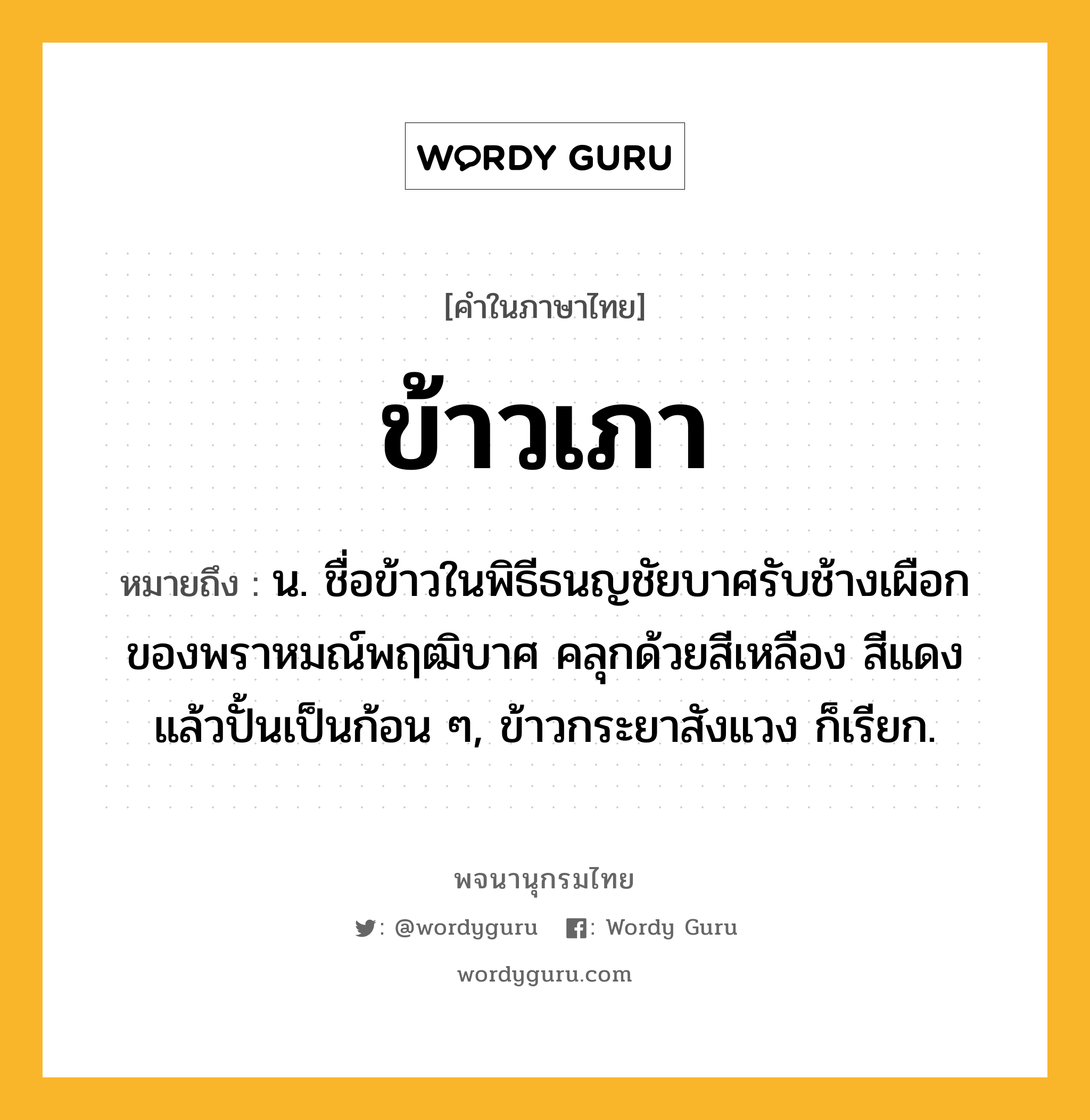 ข้าวเภา ความหมาย หมายถึงอะไร?, คำในภาษาไทย ข้าวเภา หมายถึง น. ชื่อข้าวในพิธีธนญชัยบาศรับช้างเผือกของพราหมณ์พฤฒิบาศ คลุกด้วยสีเหลือง สีแดง แล้วปั้นเป็นก้อน ๆ, ข้าวกระยาสังแวง ก็เรียก.