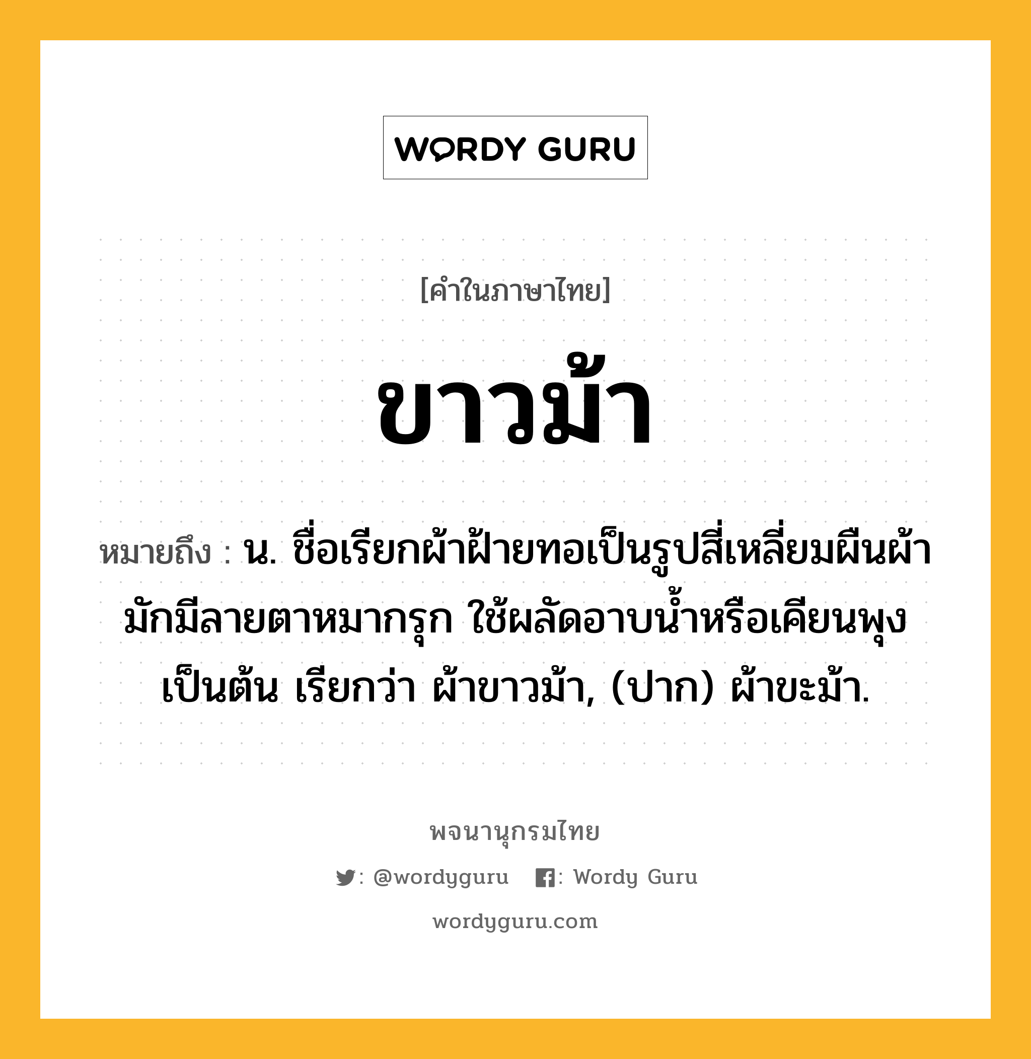 ขาวม้า ความหมาย หมายถึงอะไร?, คำในภาษาไทย ขาวม้า หมายถึง น. ชื่อเรียกผ้าฝ้ายทอเป็นรูปสี่เหลี่ยมผืนผ้า มักมีลายตาหมากรุก ใช้ผลัดอาบนํ้าหรือเคียนพุงเป็นต้น เรียกว่า ผ้าขาวม้า, (ปาก) ผ้าขะม้า.