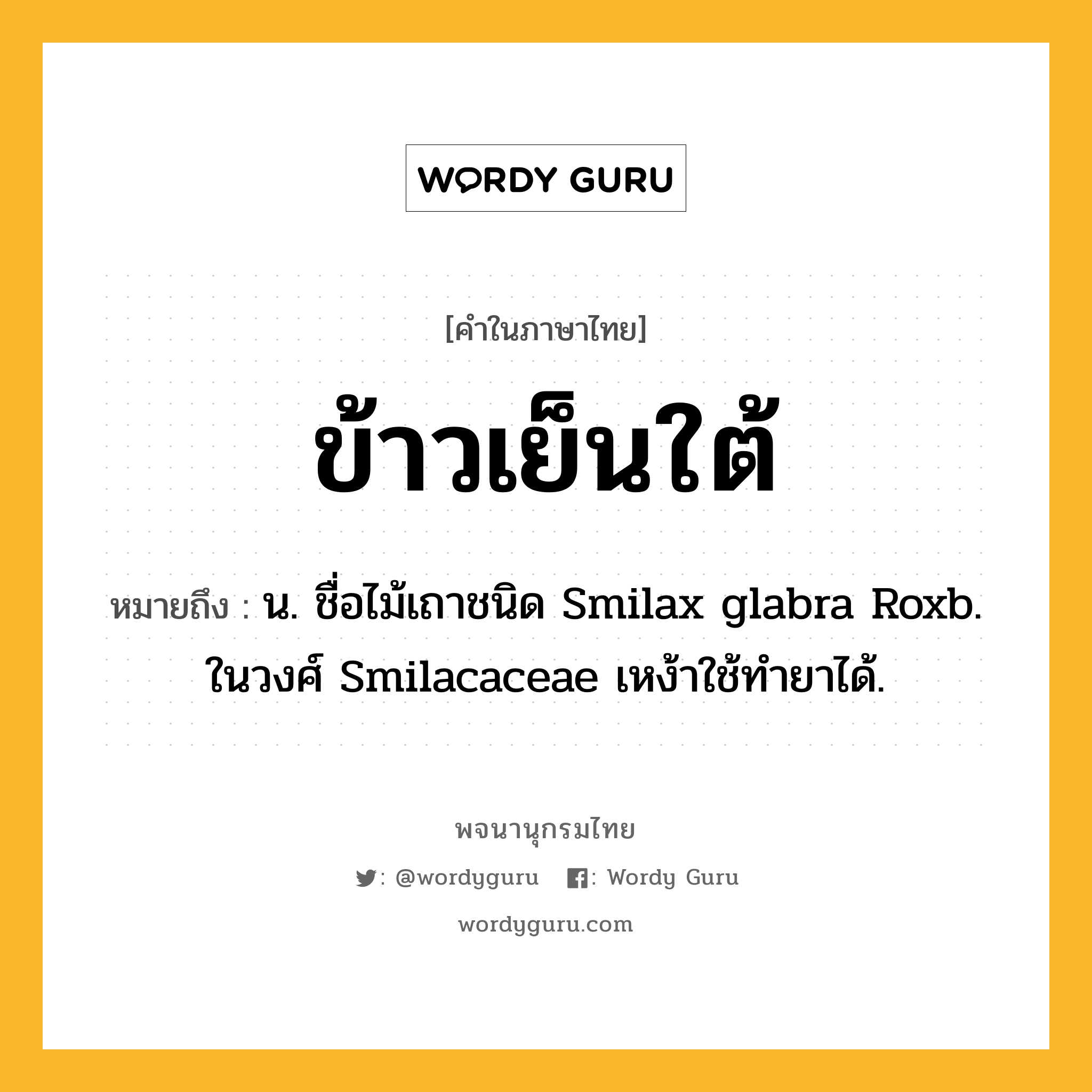 ข้าวเย็นใต้ ความหมาย หมายถึงอะไร?, คำในภาษาไทย ข้าวเย็นใต้ หมายถึง น. ชื่อไม้เถาชนิด Smilax glabra Roxb. ในวงศ์ Smilacaceae เหง้าใช้ทํายาได้.