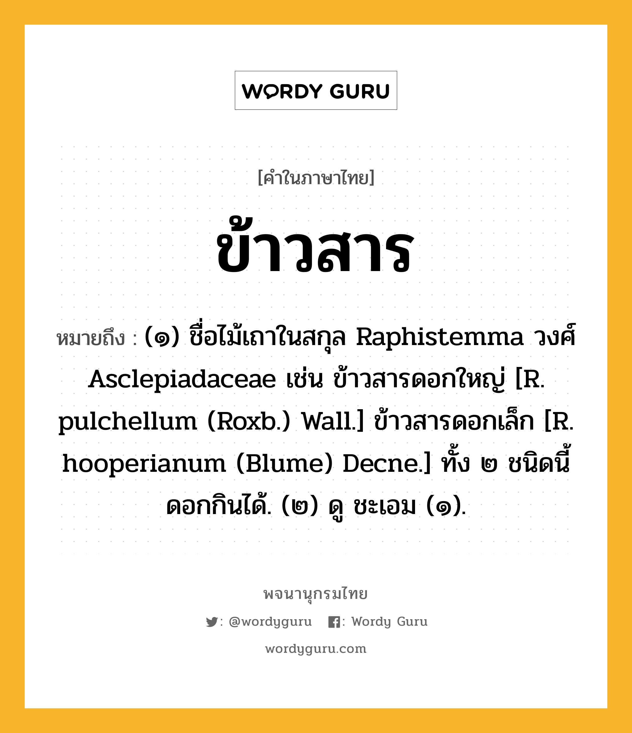 ข้าวสาร ความหมาย หมายถึงอะไร?, คำในภาษาไทย ข้าวสาร หมายถึง (๑) ชื่อไม้เถาในสกุล Raphistemma วงศ์ Asclepiadaceae เช่น ข้าวสารดอกใหญ่ [R. pulchellum (Roxb.) Wall.] ข้าวสารดอกเล็ก [R. hooperianum (Blume) Decne.] ทั้ง ๒ ชนิดนี้ดอกกินได้. (๒) ดู ชะเอม (๑).