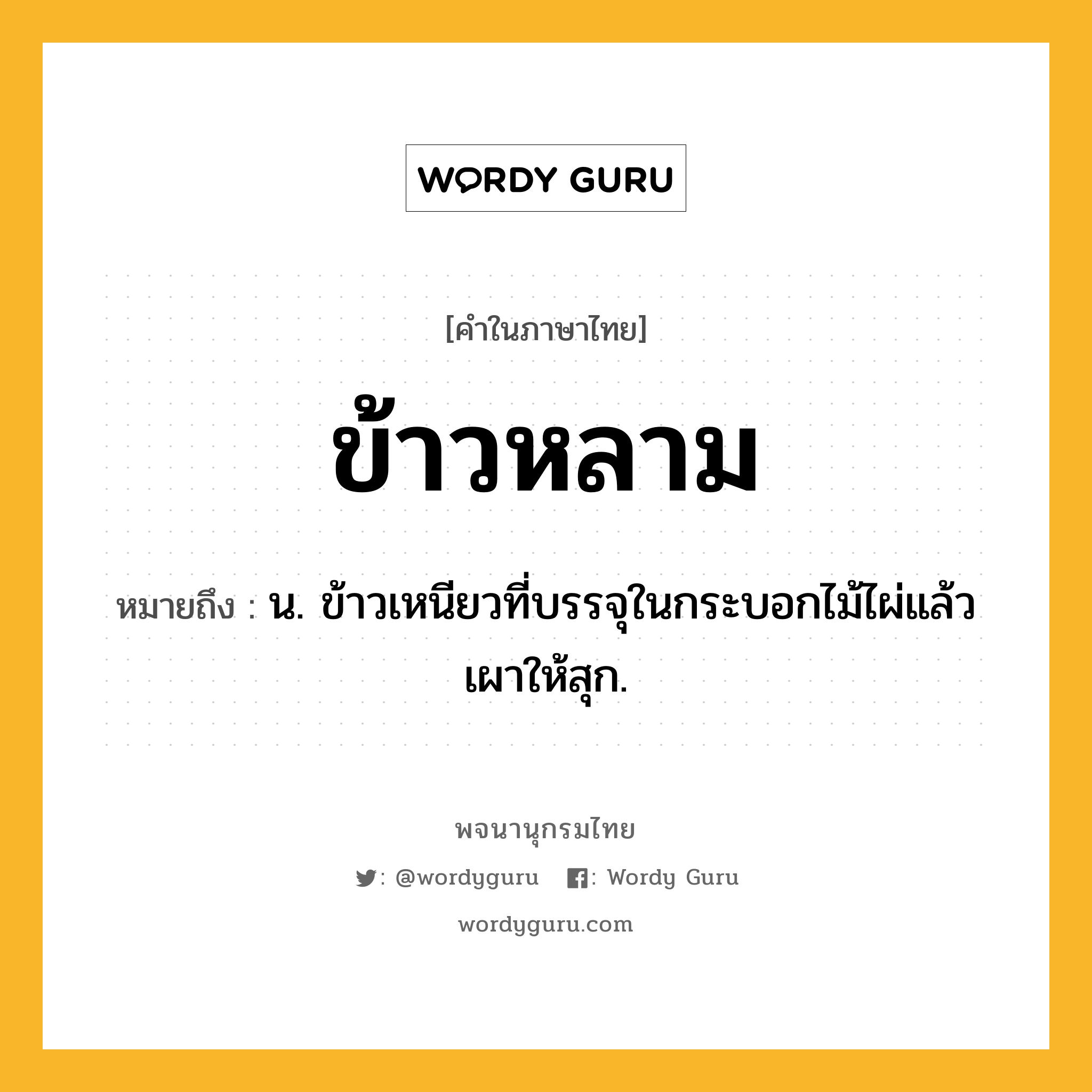 ข้าวหลาม ความหมาย หมายถึงอะไร?, คำในภาษาไทย ข้าวหลาม หมายถึง น. ข้าวเหนียวที่บรรจุในกระบอกไม้ไผ่แล้วเผาให้สุก.