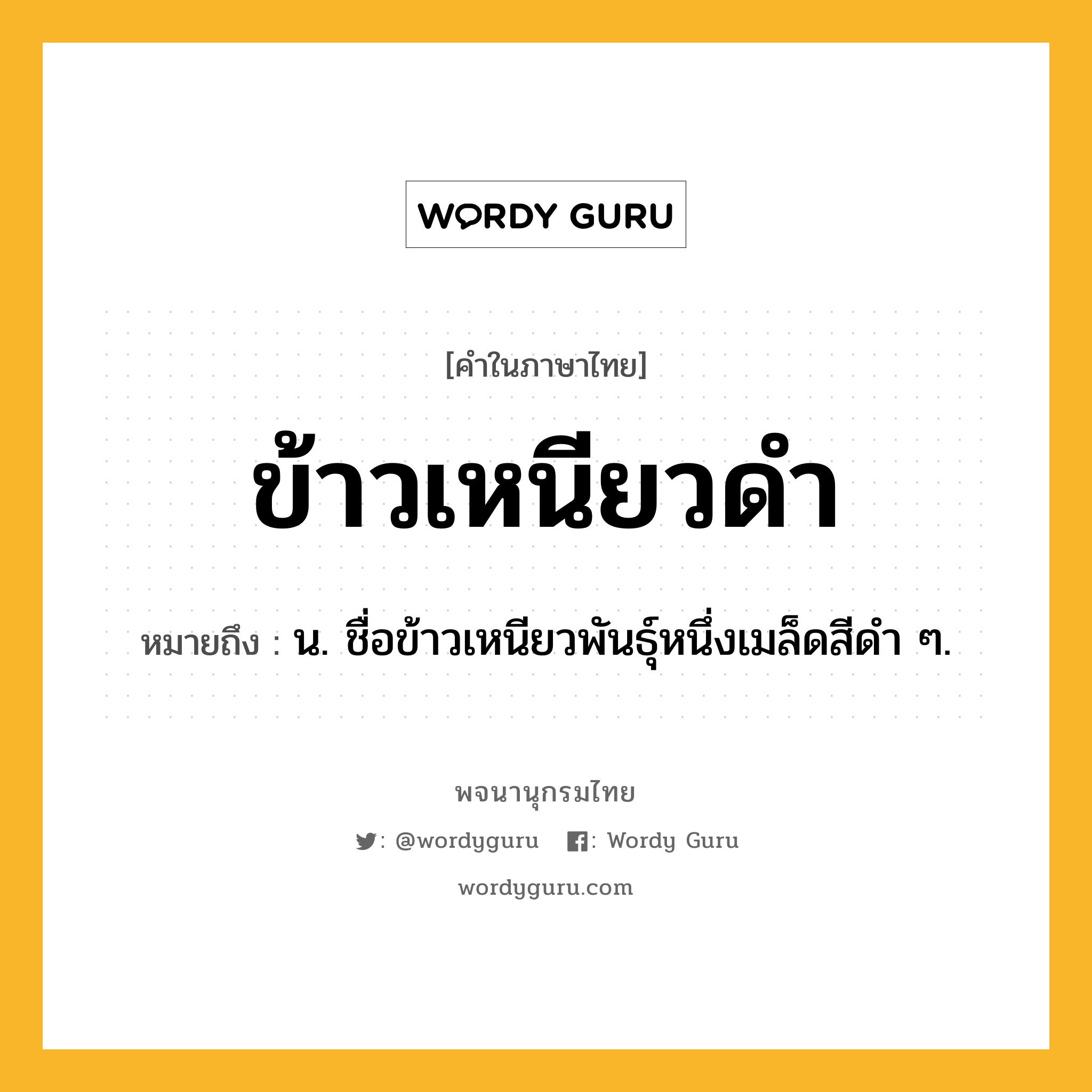 ข้าวเหนียวดำ ความหมาย หมายถึงอะไร?, คำในภาษาไทย ข้าวเหนียวดำ หมายถึง น. ชื่อข้าวเหนียวพันธุ์หนึ่งเมล็ดสีดํา ๆ.