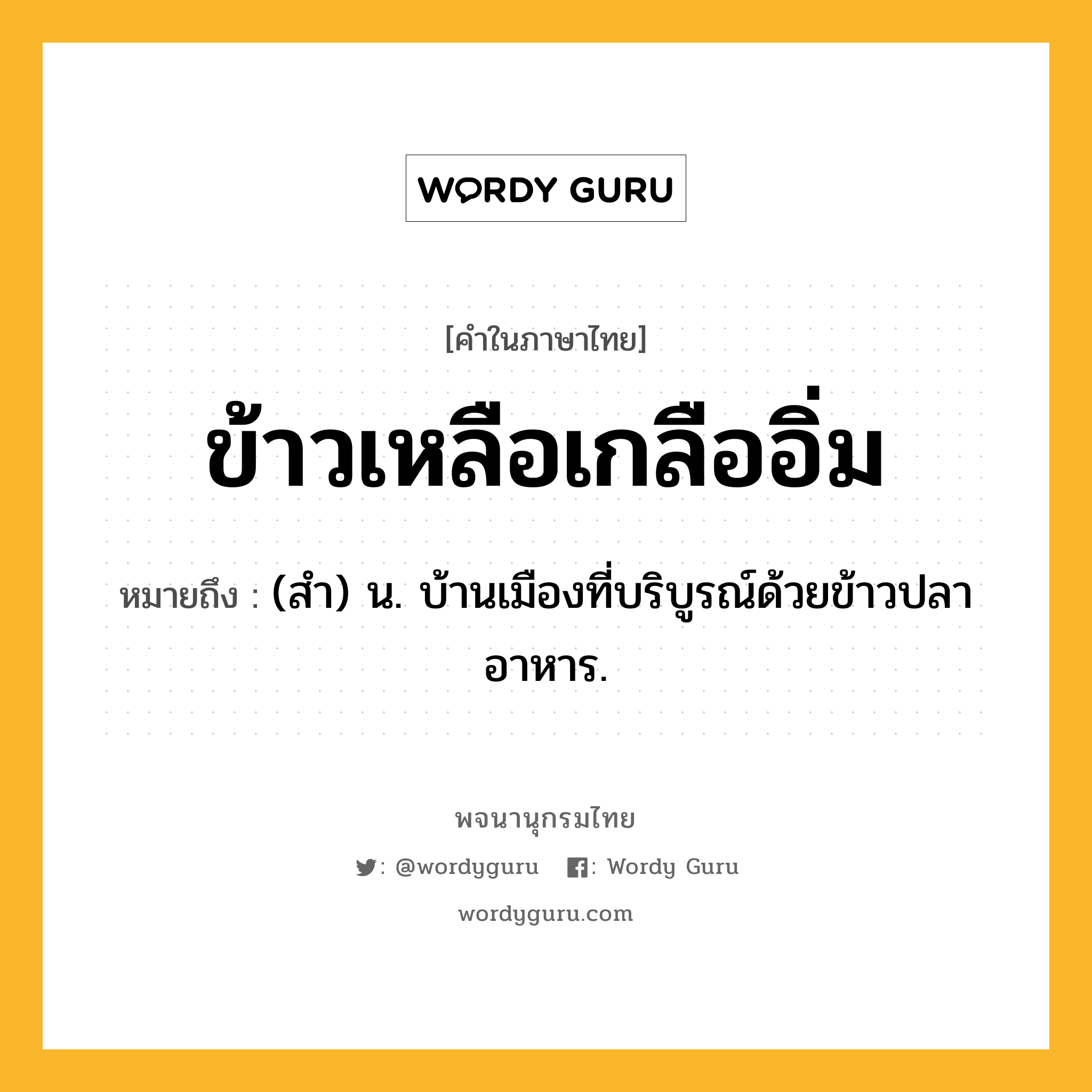 ข้าวเหลือเกลืออิ่ม ความหมาย หมายถึงอะไร?, คำในภาษาไทย ข้าวเหลือเกลืออิ่ม หมายถึง (สํา) น. บ้านเมืองที่บริบูรณ์ด้วยข้าวปลาอาหาร.