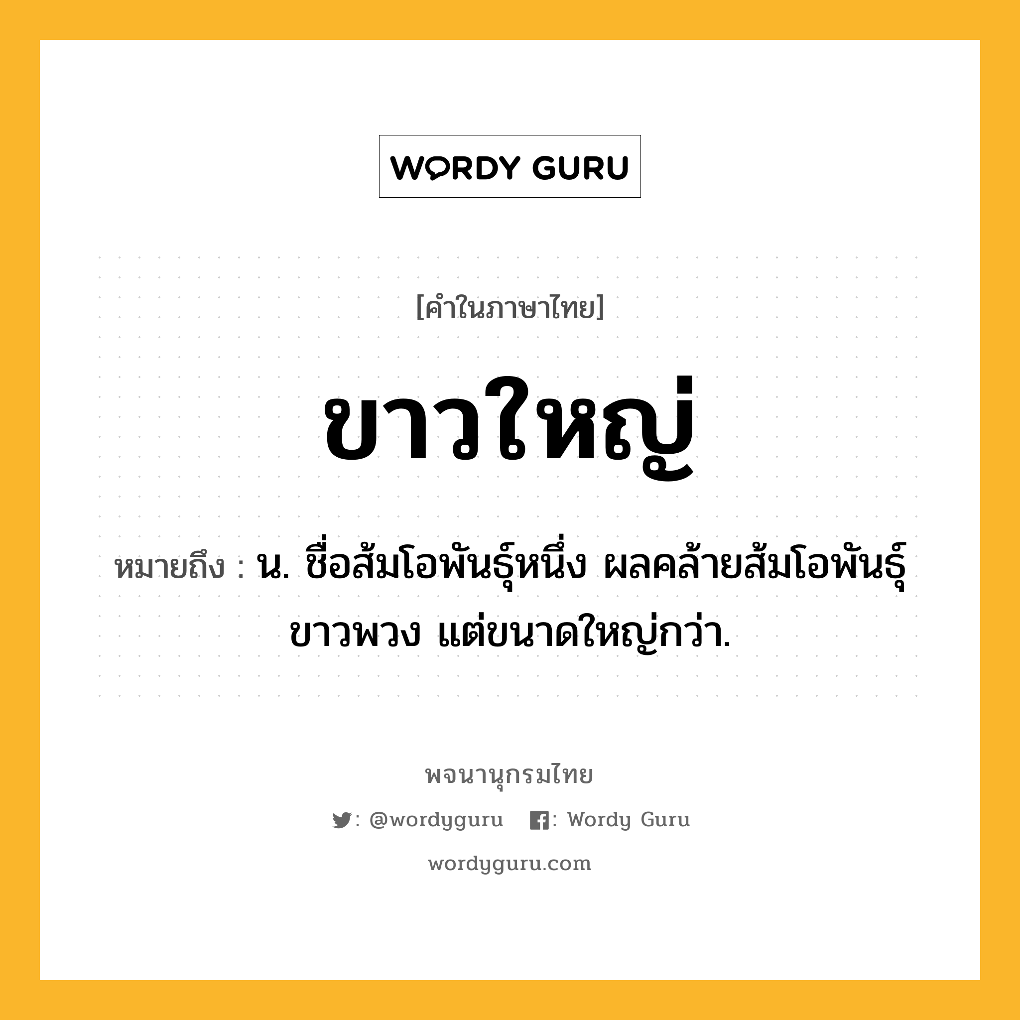 ขาวใหญ่ ความหมาย หมายถึงอะไร?, คำในภาษาไทย ขาวใหญ่ หมายถึง น. ชื่อส้มโอพันธุ์หนึ่ง ผลคล้ายส้มโอพันธุ์ขาวพวง แต่ขนาดใหญ่กว่า.