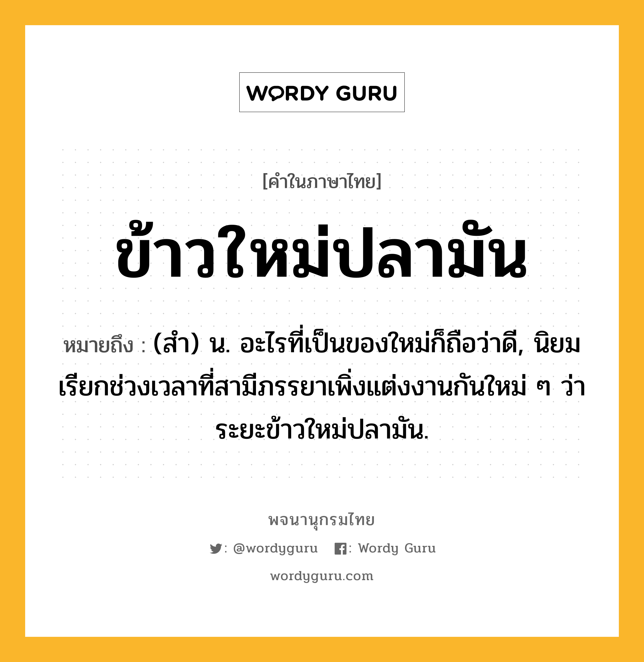 ข้าวใหม่ปลามัน ความหมาย หมายถึงอะไร?, คำในภาษาไทย ข้าวใหม่ปลามัน หมายถึง (สํา) น. อะไรที่เป็นของใหม่ก็ถือว่าดี, นิยมเรียกช่วงเวลาที่สามีภรรยาเพิ่งแต่งงานกันใหม่ ๆ ว่า ระยะข้าวใหม่ปลามัน.