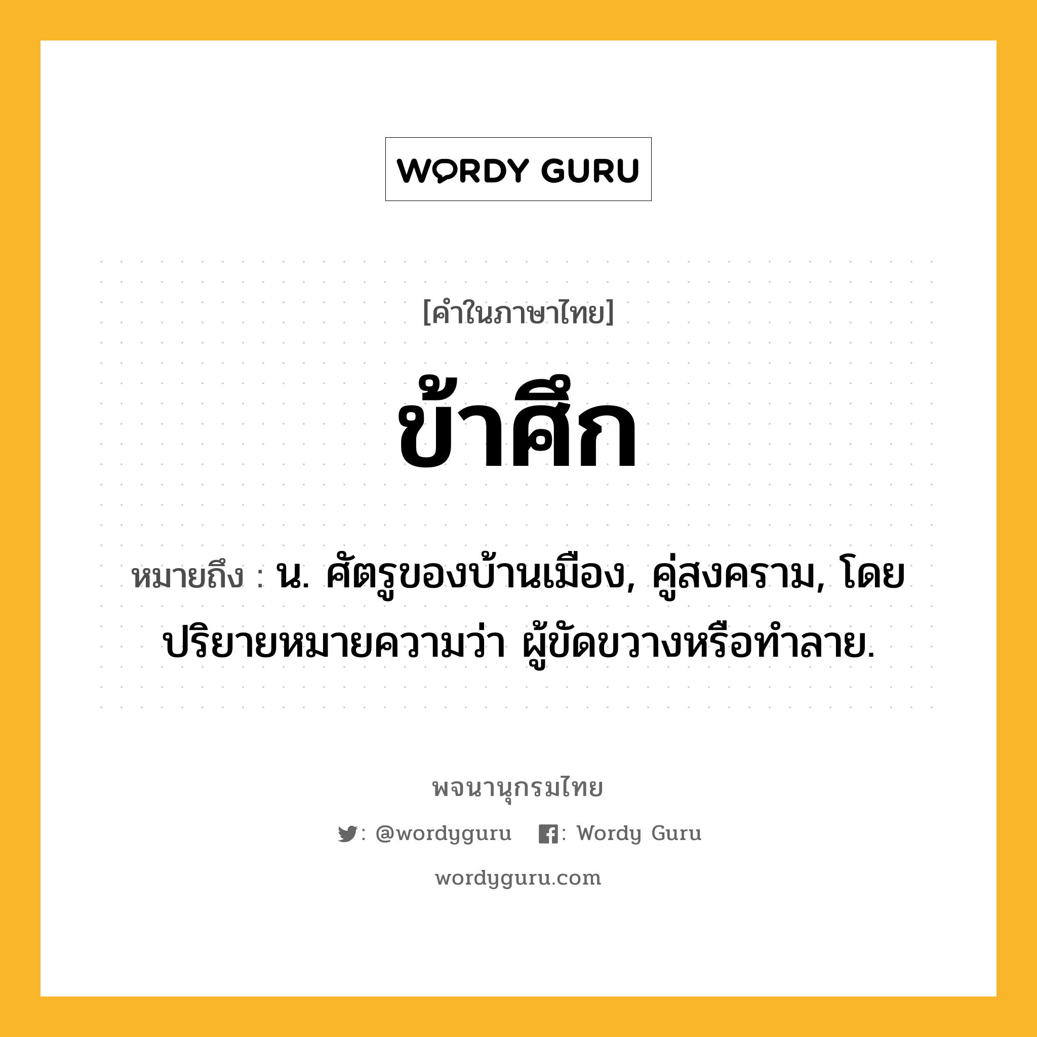 ข้าศึก ความหมาย หมายถึงอะไร?, คำในภาษาไทย ข้าศึก หมายถึง น. ศัตรูของบ้านเมือง, คู่สงคราม, โดยปริยายหมายความว่า ผู้ขัดขวางหรือทําลาย.