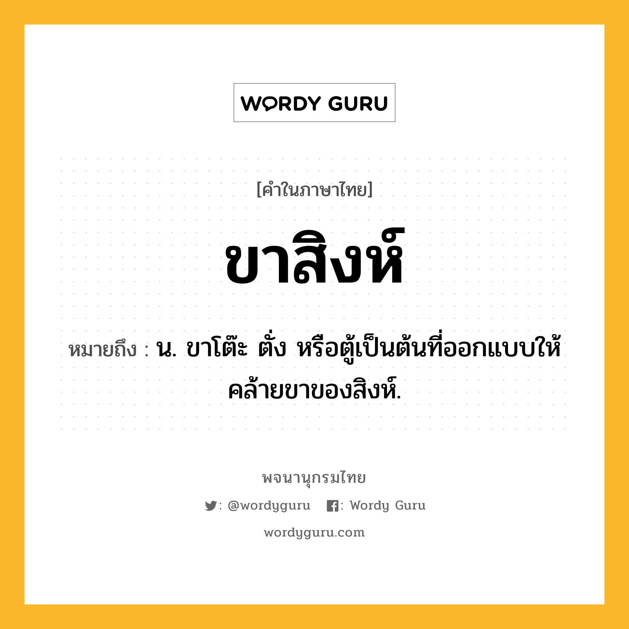 ขาสิงห์ ความหมาย หมายถึงอะไร?, คำในภาษาไทย ขาสิงห์ หมายถึง น. ขาโต๊ะ ตั่ง หรือตู้เป็นต้นที่ออกแบบให้คล้ายขาของสิงห์.